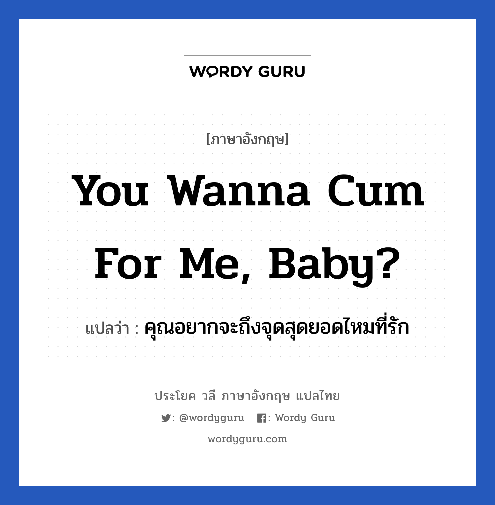 You wanna cum for me, baby? แปลว่า?, วลีภาษาอังกฤษ You wanna cum for me, baby? แปลว่า คุณอยากจะถึงจุดสุดยอดไหมที่รัก หมวด เพศ