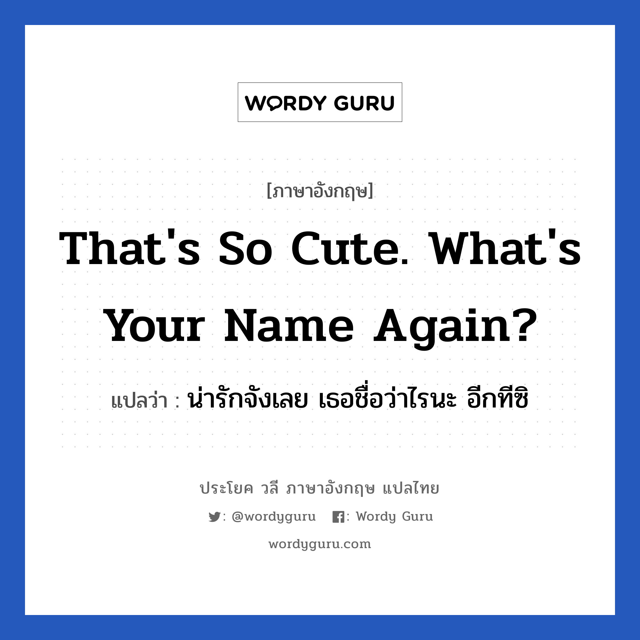 That&#39;s so cute. What&#39;s your name again? แปลว่า?, วลีภาษาอังกฤษ That&#39;s so cute. What&#39;s your name again? แปลว่า น่ารักจังเลย เธอชื่อว่าไรนะ อีกทีซิ หมวด คำชมเชย