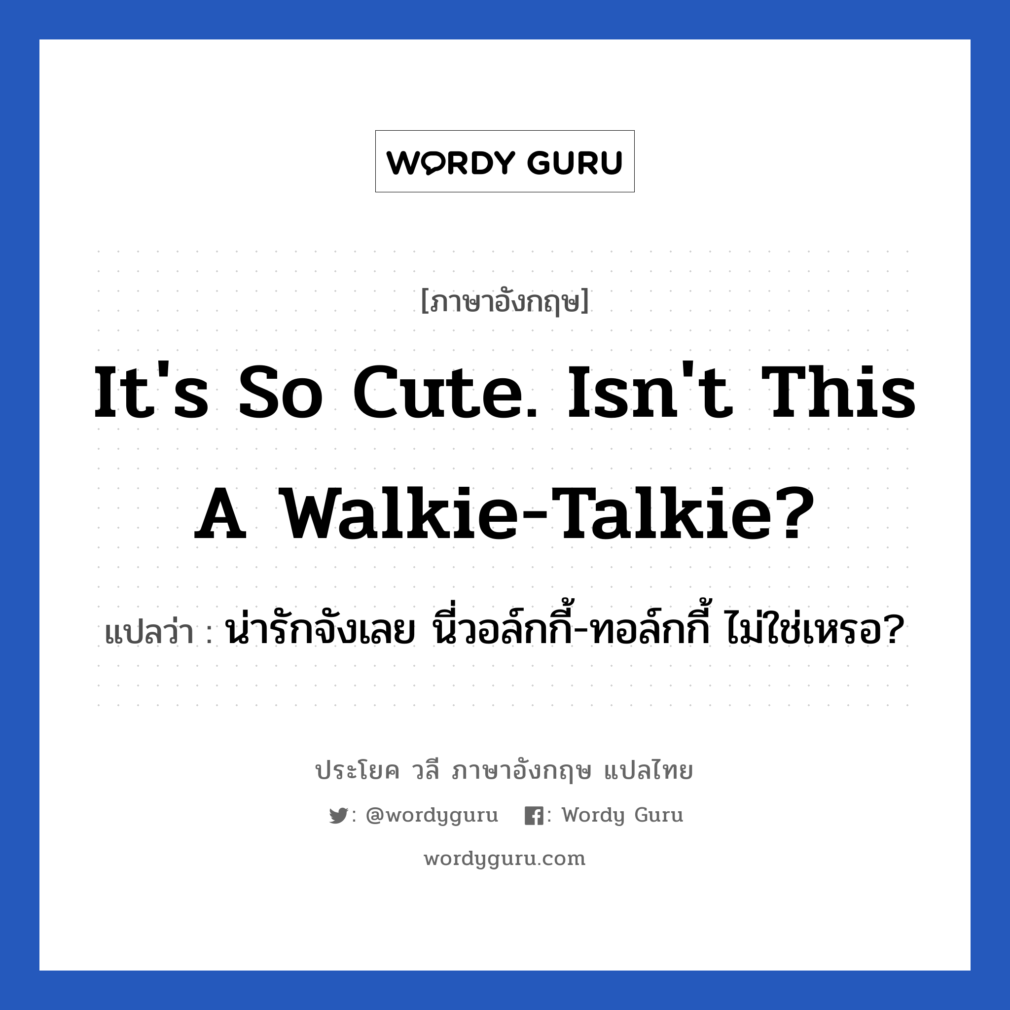 It&#39;s so cute. Isn&#39;t this a walkie-talkie? แปลว่า?, วลีภาษาอังกฤษ It&#39;s so cute. Isn&#39;t this a walkie-talkie? แปลว่า น่ารักจังเลย นี่วอล์กกี้-ทอล์กกี้ ไม่ใช่เหรอ? หมวด คำชมเชย