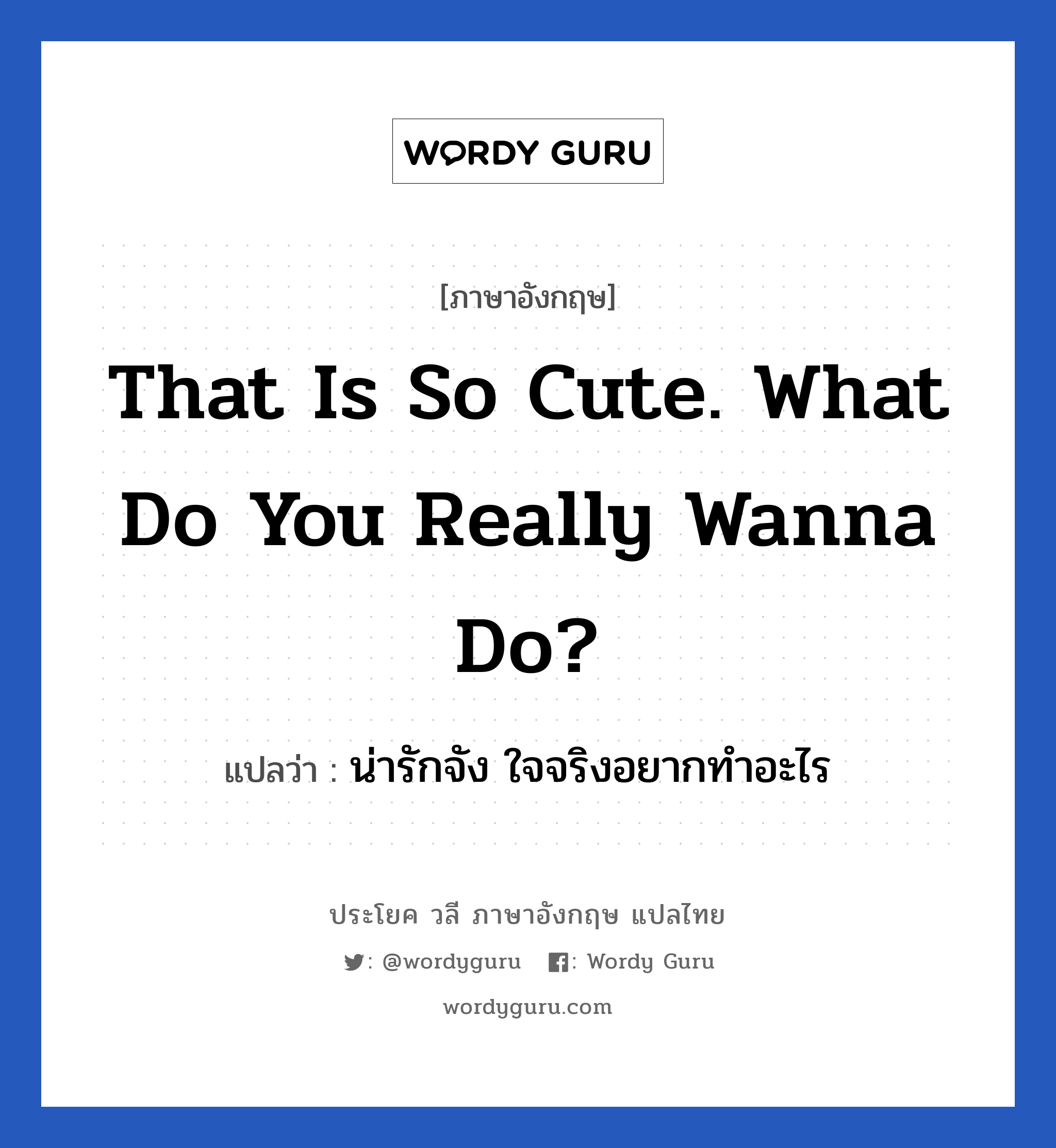 That is so cute. What do you really wanna do? แปลว่า?, วลีภาษาอังกฤษ That is so cute. What do you really wanna do? แปลว่า น่ารักจัง ใจจริงอยากทำอะไร