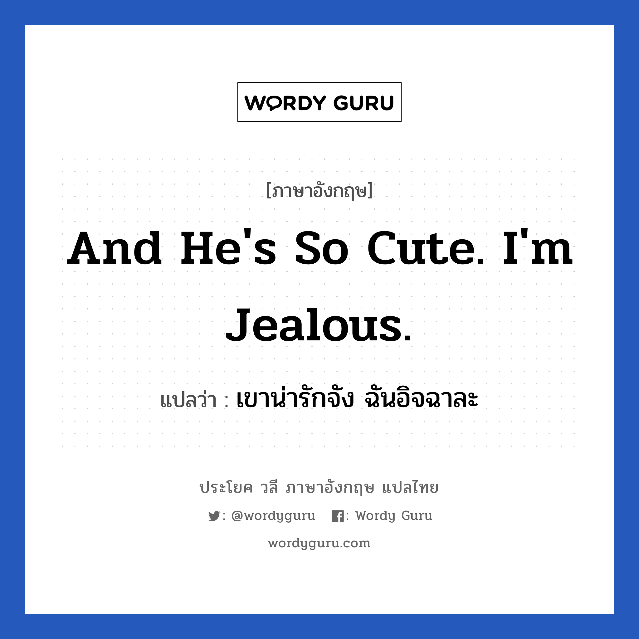 เขาน่ารักจัง ฉันอิจฉาละ ภาษาอังกฤษ?, วลีภาษาอังกฤษ เขาน่ารักจัง ฉันอิจฉาละ แปลว่า And he&#39;s so cute. I&#39;m jealous. หมวด คำชมเชย