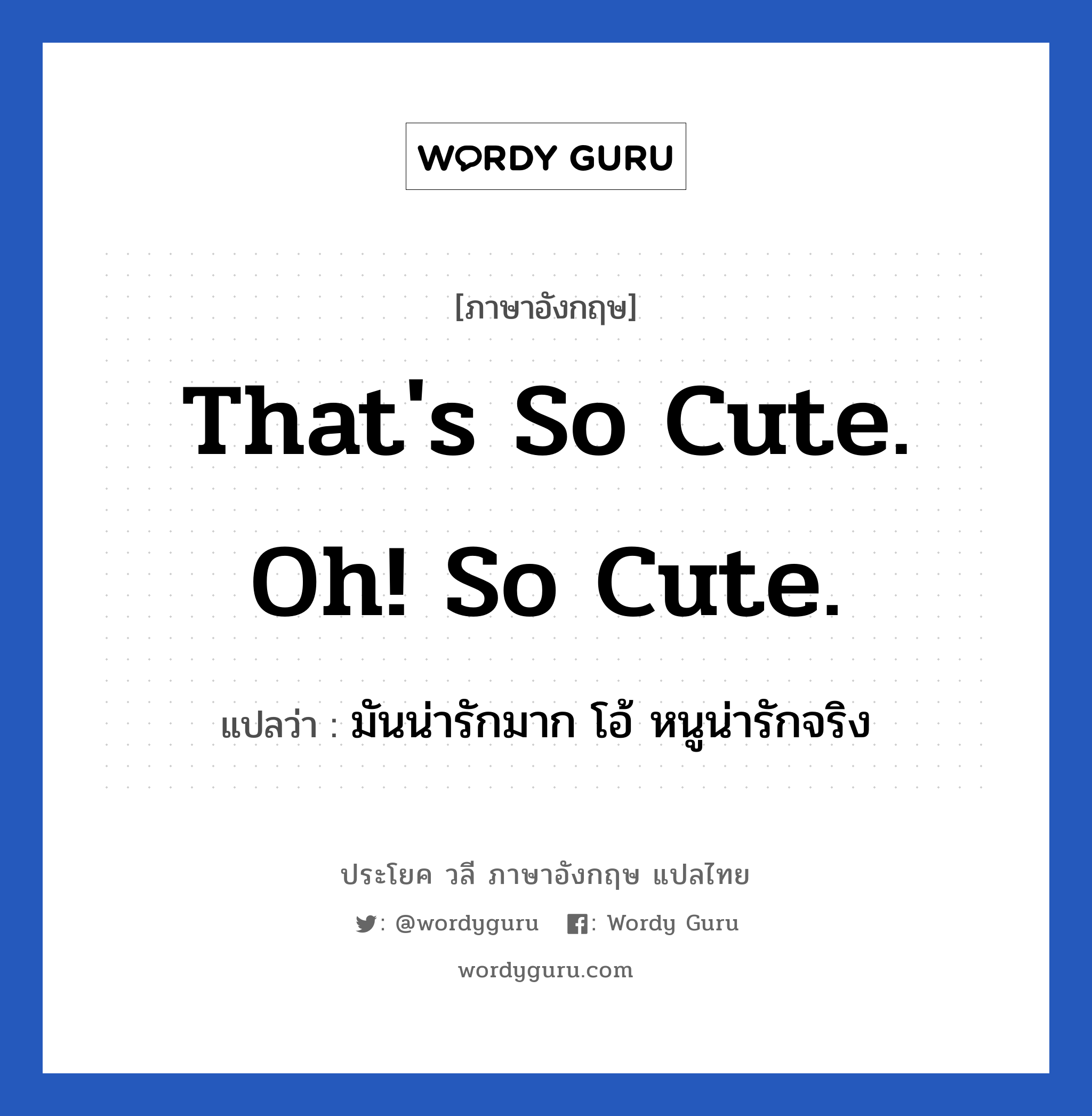 That&#39;s so cute. oh! So cute. แปลว่า?, วลีภาษาอังกฤษ That&#39;s so cute. oh! So cute. แปลว่า มันน่ารักมาก โอ้ หนูน่ารักจริง หมวด คำชมเชย