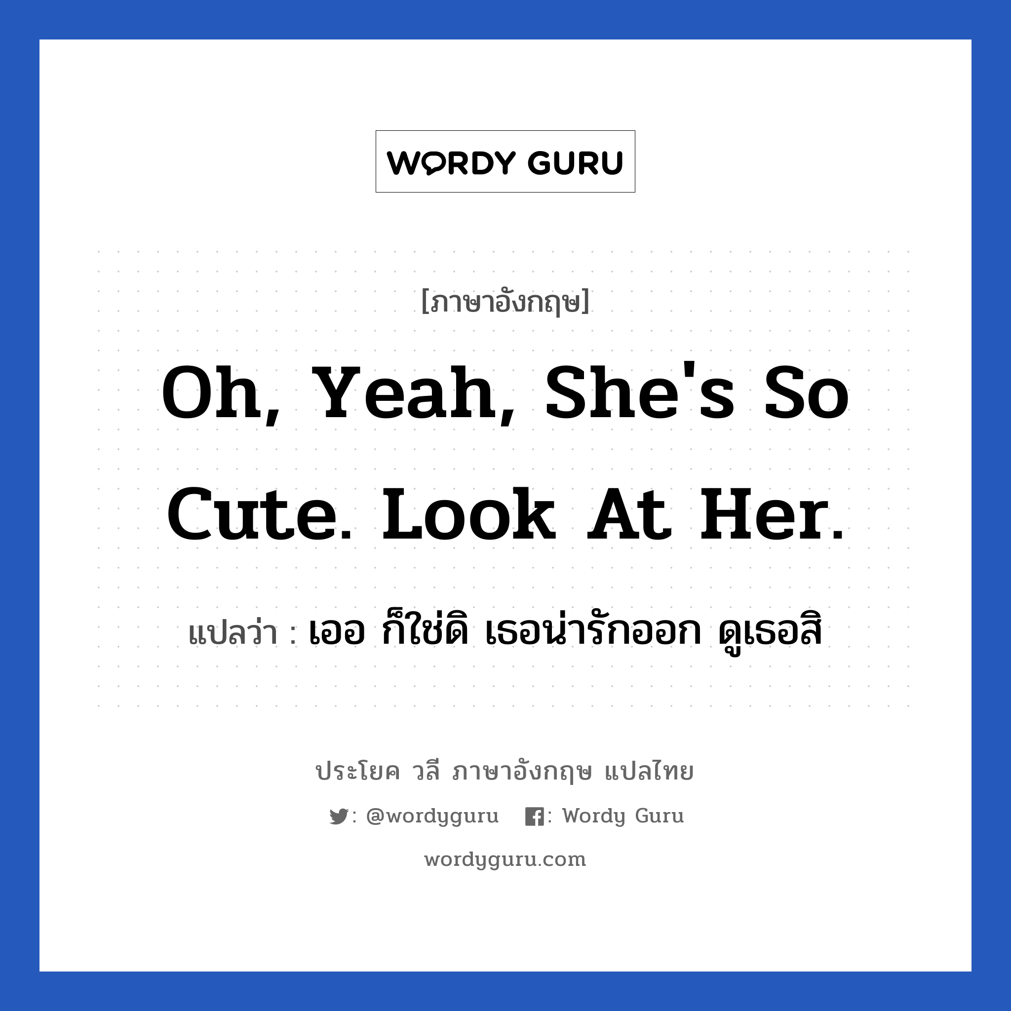 Oh, yeah, she&#39;s so cute. Look at her. แปลว่า?, วลีภาษาอังกฤษ Oh, yeah, she&#39;s so cute. Look at her. แปลว่า เออ ก็ใช่ดิ เธอน่ารักออก ดูเธอสิ