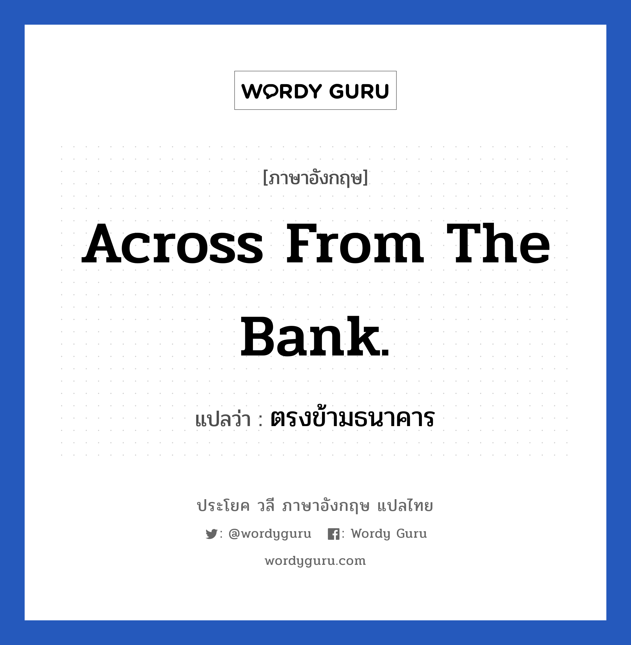 Across from the bank. แปลว่า?, วลีภาษาอังกฤษ Across from the bank. แปลว่า ตรงข้ามธนาคาร