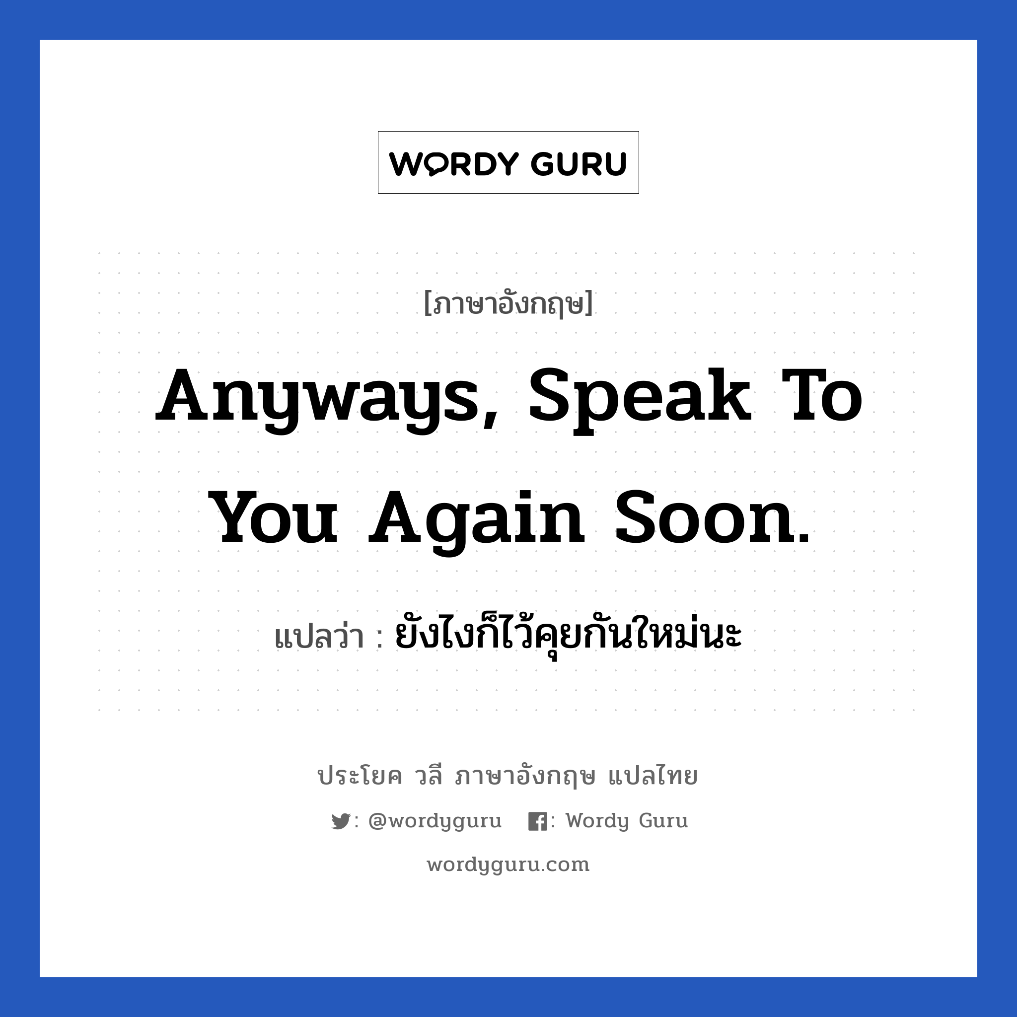 Anyways, speak to you again soon. แปลว่า? เป็นประโยคในกลุ่มประเภท การบอกลา, วลีภาษาอังกฤษ Anyways, speak to you again soon. แปลว่า ยังไงก็ไว้คุยกันใหม่นะ หมวด การบอกลา