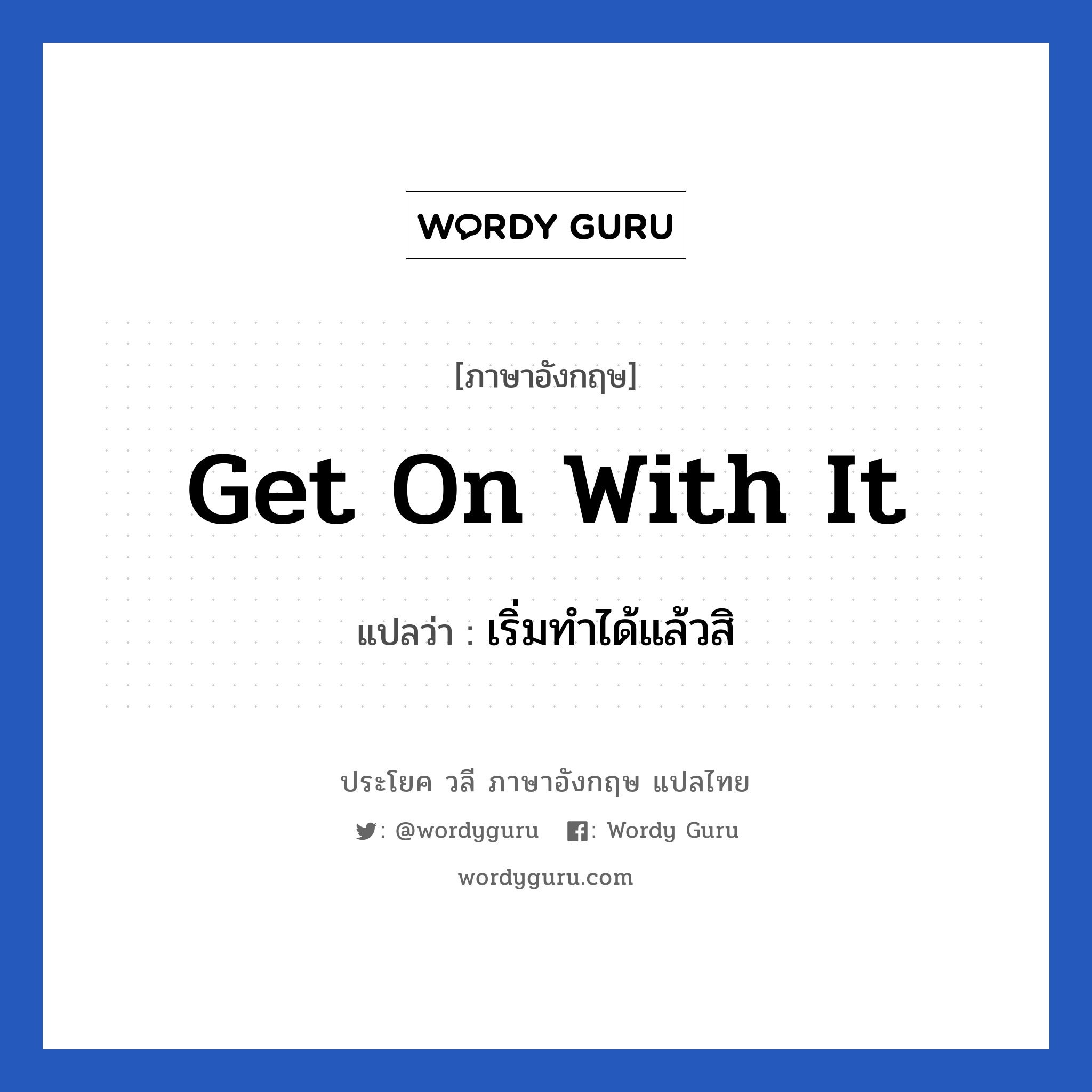 Get on with it แปลว่า?, วลีภาษาอังกฤษ Get on with it แปลว่า เริ่มทำได้แล้วสิ