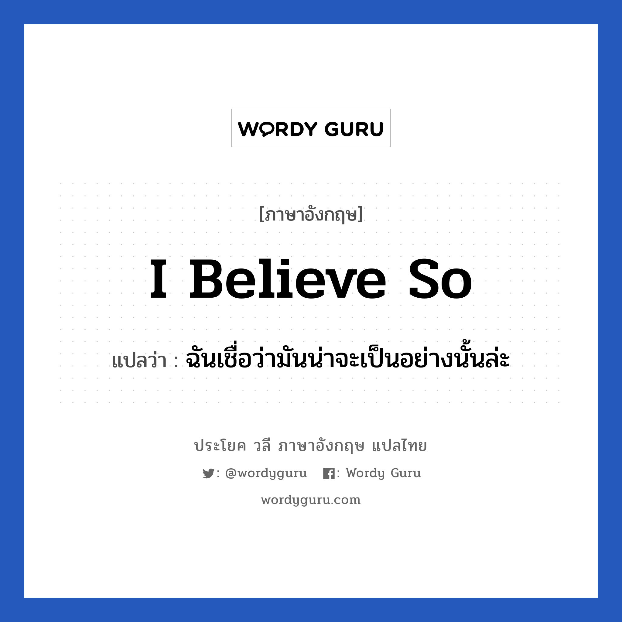 I believe so แปลว่า?, วลีภาษาอังกฤษ I believe so แปลว่า ฉันเชื่อว่ามันน่าจะเป็นอย่างนั้นล่ะ