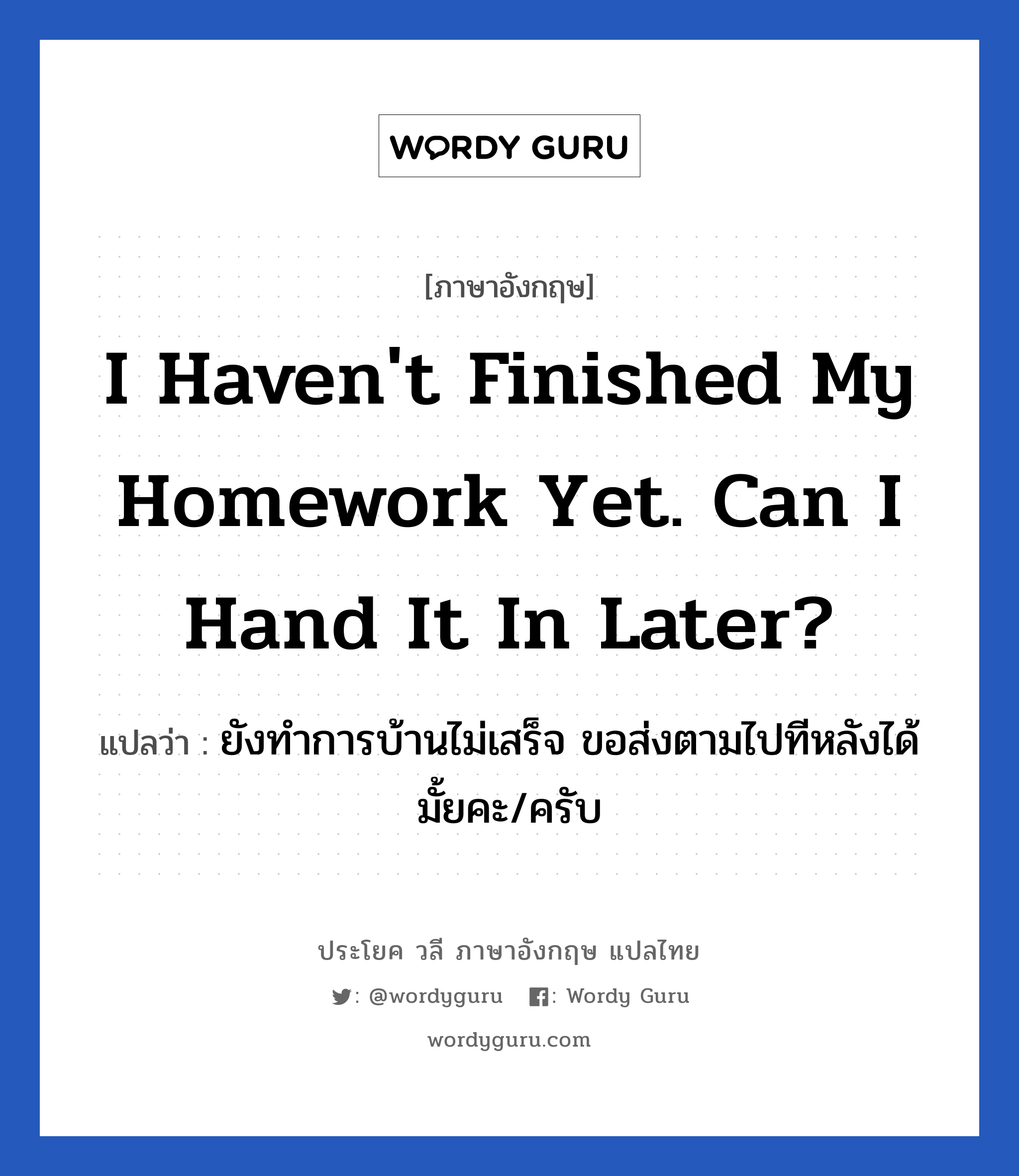 I haven&#39;t finished my homework yet. Can I hand it in later? แปลว่า?, วลีภาษาอังกฤษ I haven&#39;t finished my homework yet. Can I hand it in later? แปลว่า ยังทำการบ้านไม่เสร็จ ขอส่งตามไปทีหลังได้มั้ยคะ/ครับ