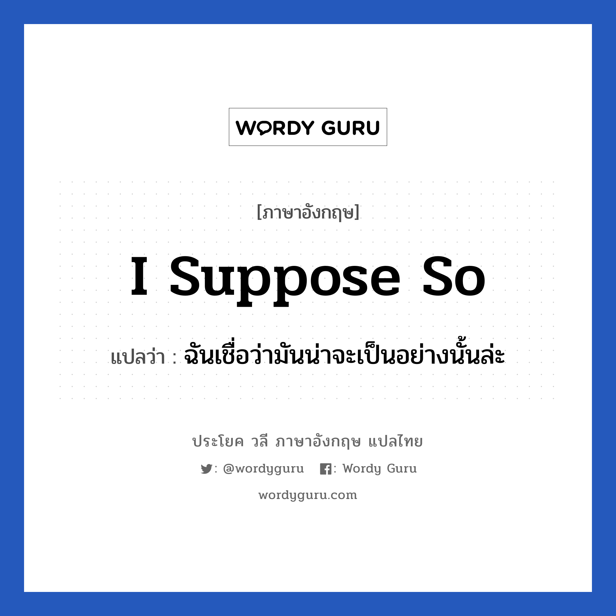 I suppose so แปลว่า?, วลีภาษาอังกฤษ I suppose so แปลว่า ฉันเชื่อว่ามันน่าจะเป็นอย่างนั้นล่ะ