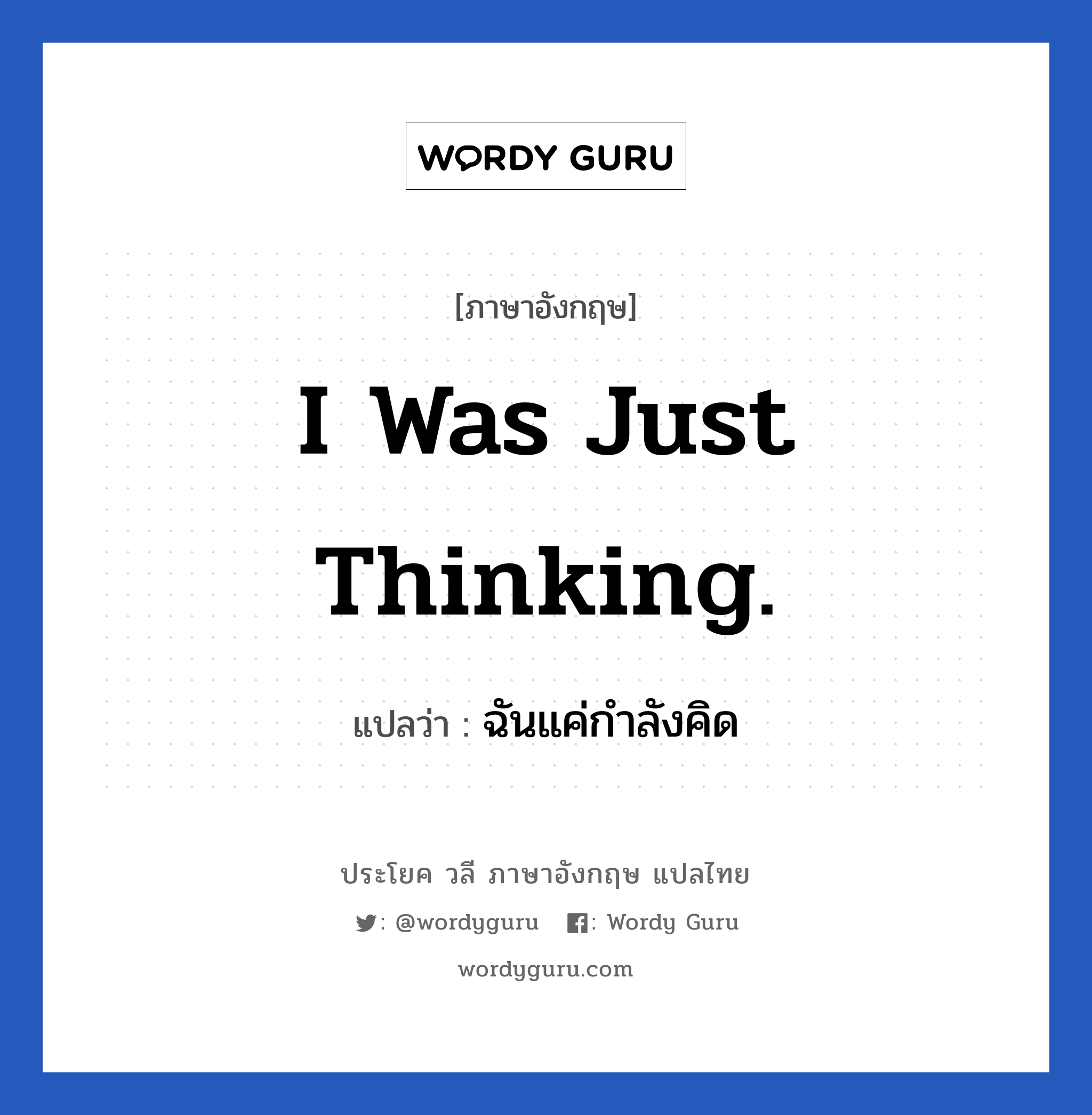 I was just thinking. แปลว่า?, วลีภาษาอังกฤษ I was just thinking. แปลว่า ฉันแค่กำลังคิด