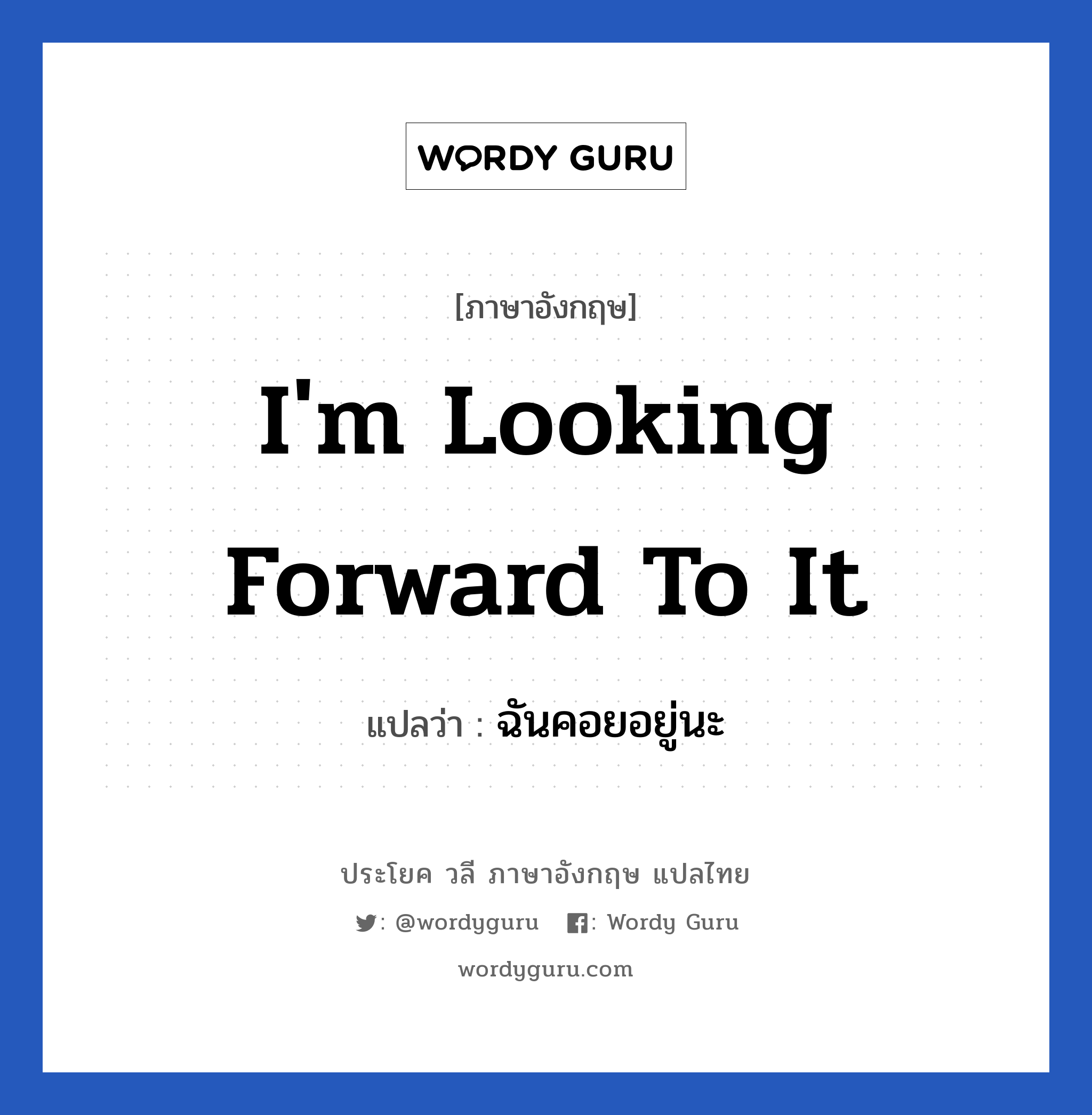 I&#39;m looking forward to it แปลว่า?, วลีภาษาอังกฤษ I&#39;m looking forward to it แปลว่า ฉันคอยอยู่นะ