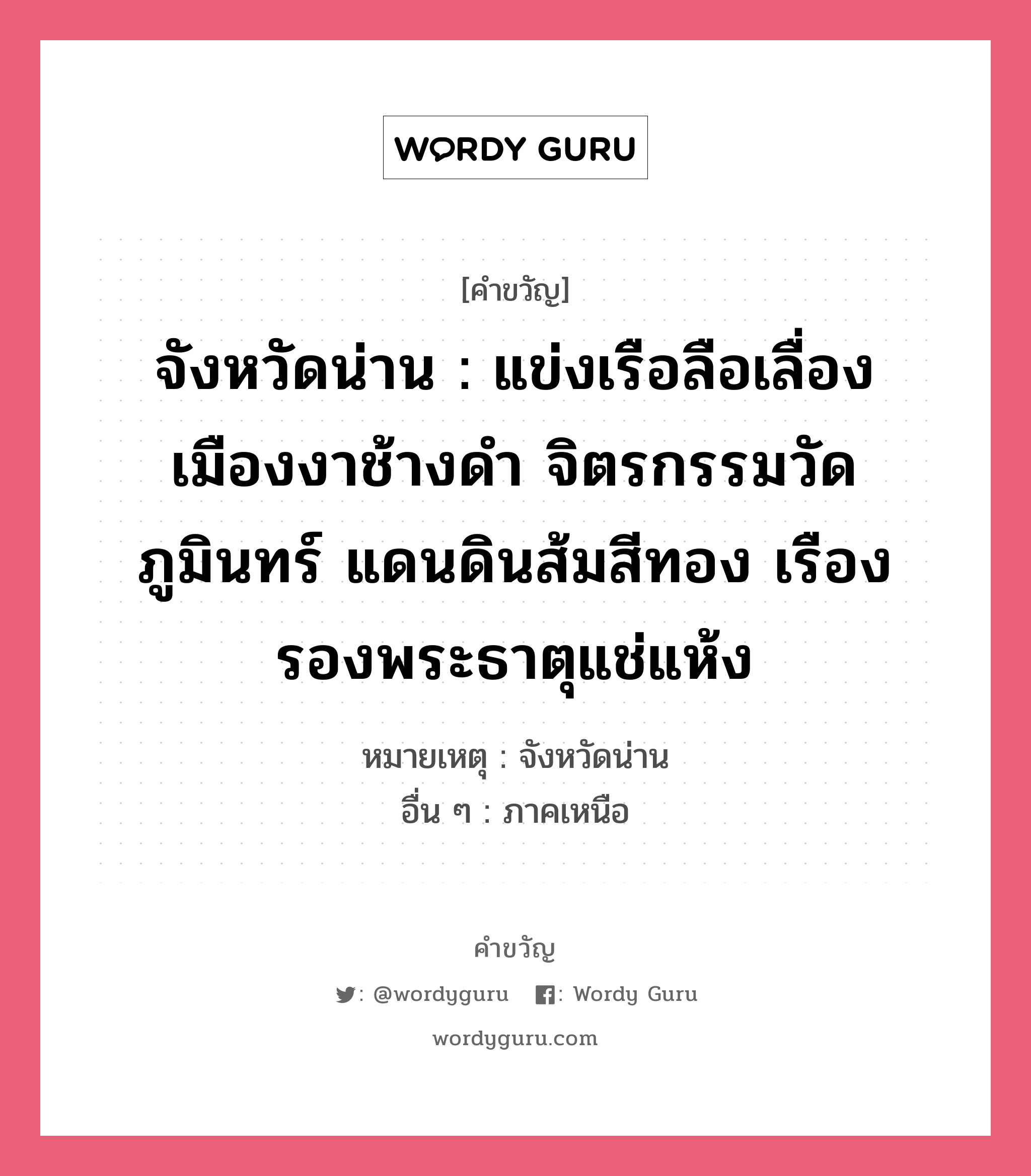 จังหวัดน่าน : แข่งเรือลือเลื่อง เมืองงาช้างดำ จิตรกรรมวัดภูมินทร์ แดนดินส้มสีทอง เรืองรองพระธาตุแช่แห้ง, คำขวัญ จังหวัดน่าน : แข่งเรือลือเลื่อง เมืองงาช้างดำ จิตรกรรมวัดภูมินทร์ แดนดินส้มสีทอง เรืองรองพระธาตุแช่แห้ง หมวด คำขวัญประจำจังหวัด หมายเหตุ จังหวัดน่าน อื่น ๆ ภาคเหนือ หมวด คำขวัญประจำจังหวัด