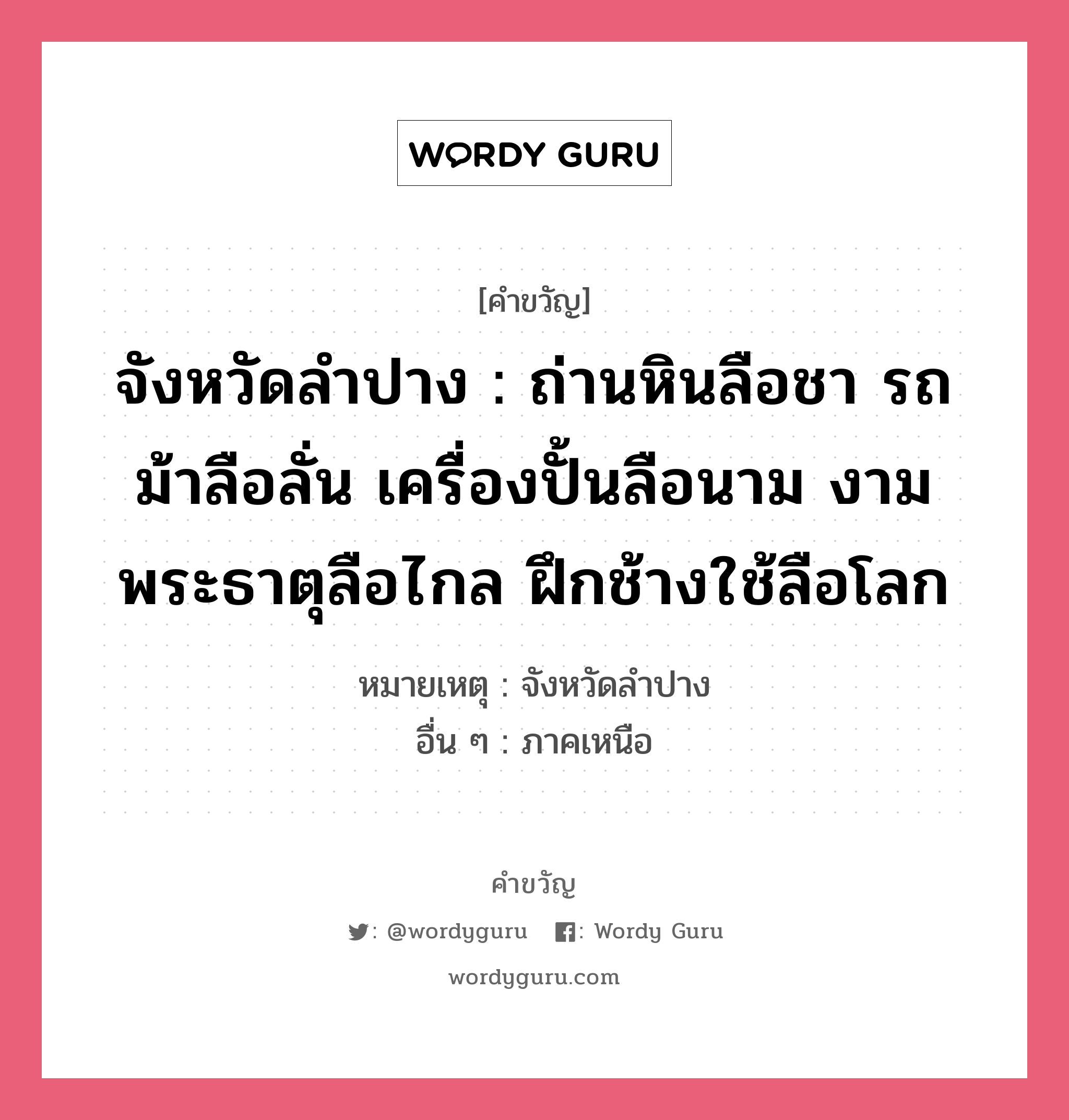 จังหวัดลำปาง : ถ่านหินลือชา รถม้าลือลั่น เครื่องปั้นลือนาม งามพระธาตุลือไกล ฝึกช้างใช้ลือโลก, คำขวัญ จังหวัดลำปาง : ถ่านหินลือชา รถม้าลือลั่น เครื่องปั้นลือนาม งามพระธาตุลือไกล ฝึกช้างใช้ลือโลก หมวด คำขวัญประจำจังหวัด หมายเหตุ จังหวัดลำปาง อื่น ๆ ภาคเหนือ หมวด คำขวัญประจำจังหวัด