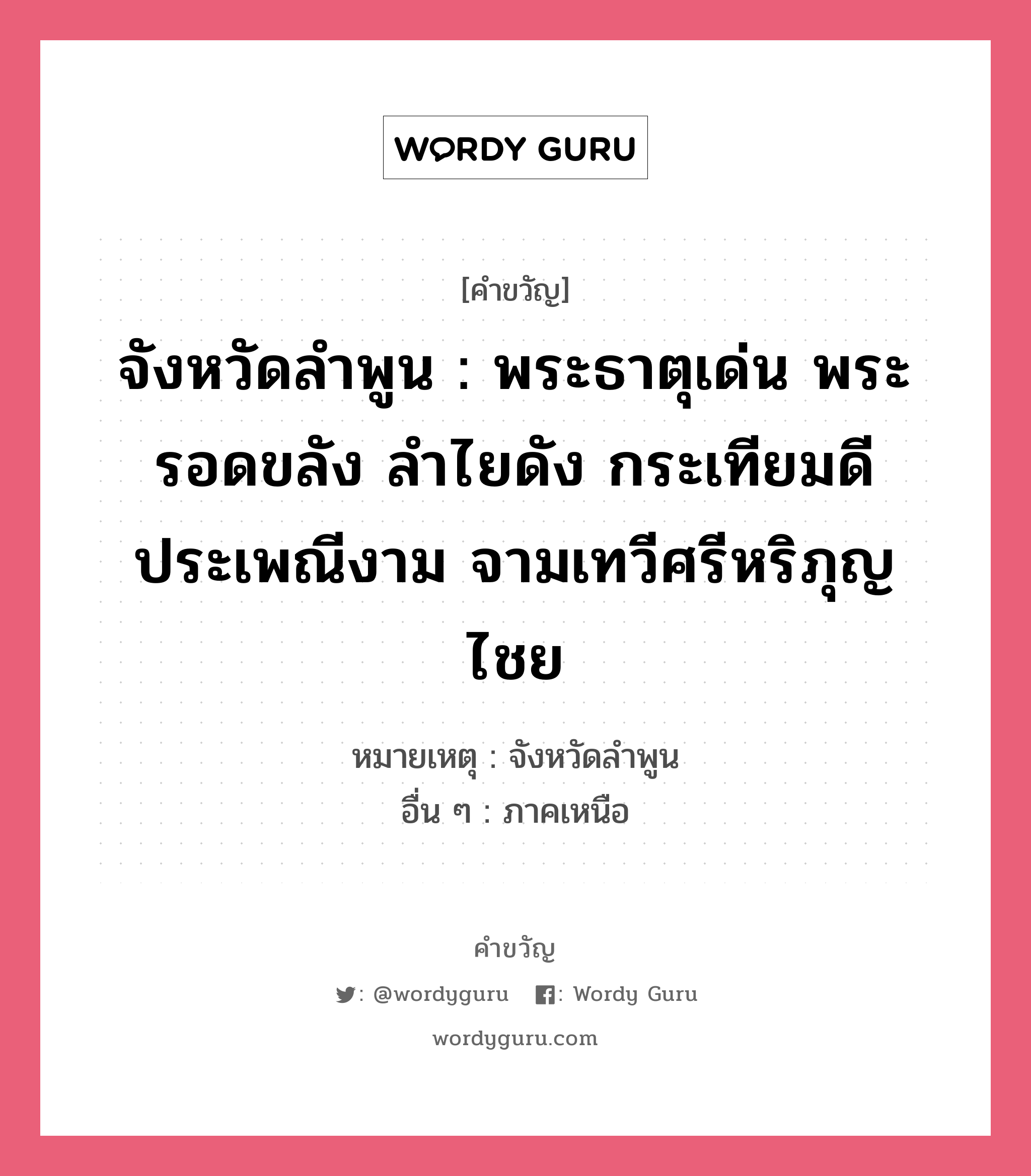 จังหวัดลำพูน : พระธาตุเด่น พระรอดขลัง ลำไยดัง กระเทียมดี ประเพณีงาม จามเทวีศรีหริภุญไชย, คำขวัญ จังหวัดลำพูน : พระธาตุเด่น พระรอดขลัง ลำไยดัง กระเทียมดี ประเพณีงาม จามเทวีศรีหริภุญไชย หมวด คำขวัญประจำจังหวัด หมายเหตุ จังหวัดลำพูน อื่น ๆ ภาคเหนือ หมวด คำขวัญประจำจังหวัด