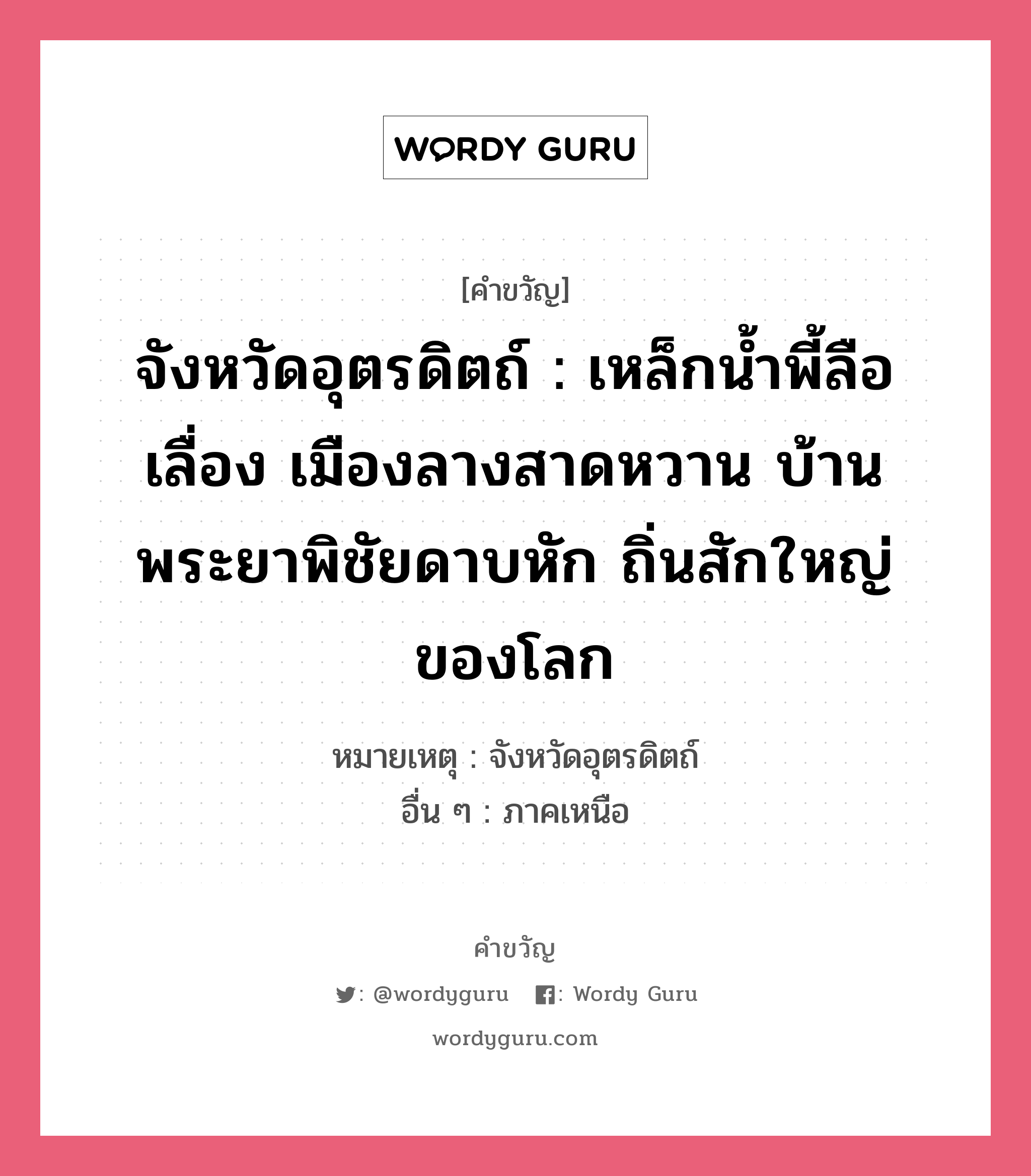 จังหวัดอุตรดิตถ์ : เหล็กน้ำพี้ลือเลื่อง เมืองลางสาดหวาน บ้านพระยาพิชัยดาบหัก ถิ่นสักใหญ่ของโลก, คำขวัญ จังหวัดอุตรดิตถ์ : เหล็กน้ำพี้ลือเลื่อง เมืองลางสาดหวาน บ้านพระยาพิชัยดาบหัก ถิ่นสักใหญ่ของโลก หมวด คำขวัญประจำจังหวัด หมายเหตุ จังหวัดอุตรดิตถ์ อื่น ๆ ภาคเหนือ หมวด คำขวัญประจำจังหวัด