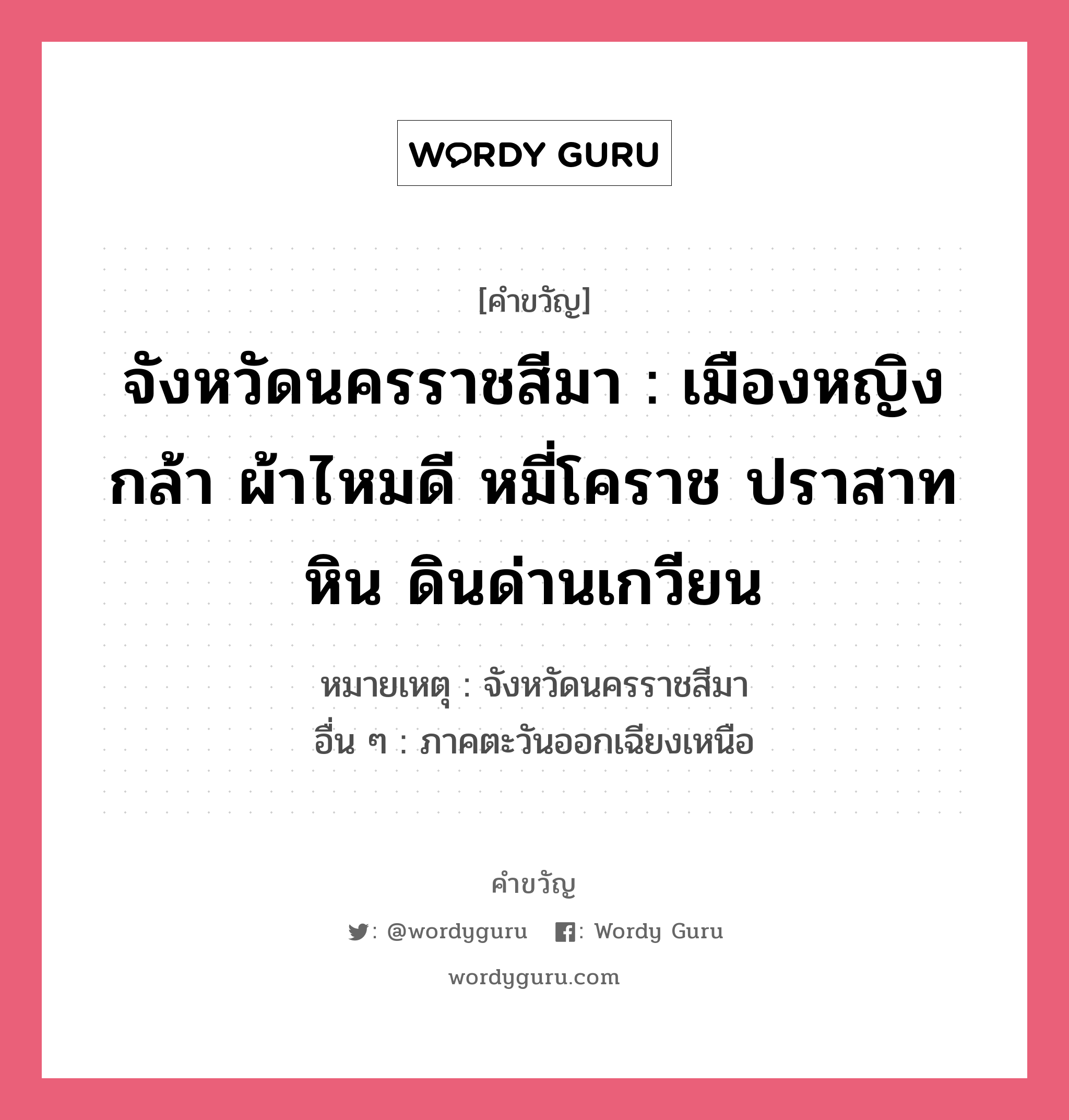 จังหวัดนครราชสีมา : เมืองหญิงกล้า ผ้าไหมดี หมี่โคราช ปราสาทหิน ดินด่านเกวียน, คำขวัญ จังหวัดนครราชสีมา : เมืองหญิงกล้า ผ้าไหมดี หมี่โคราช ปราสาทหิน ดินด่านเกวียน หมวด คำขวัญประจำจังหวัด หมายเหตุ จังหวัดนครราชสีมา อื่น ๆ ภาคตะวันออกเฉียงเหนือ หมวด คำขวัญประจำจังหวัด