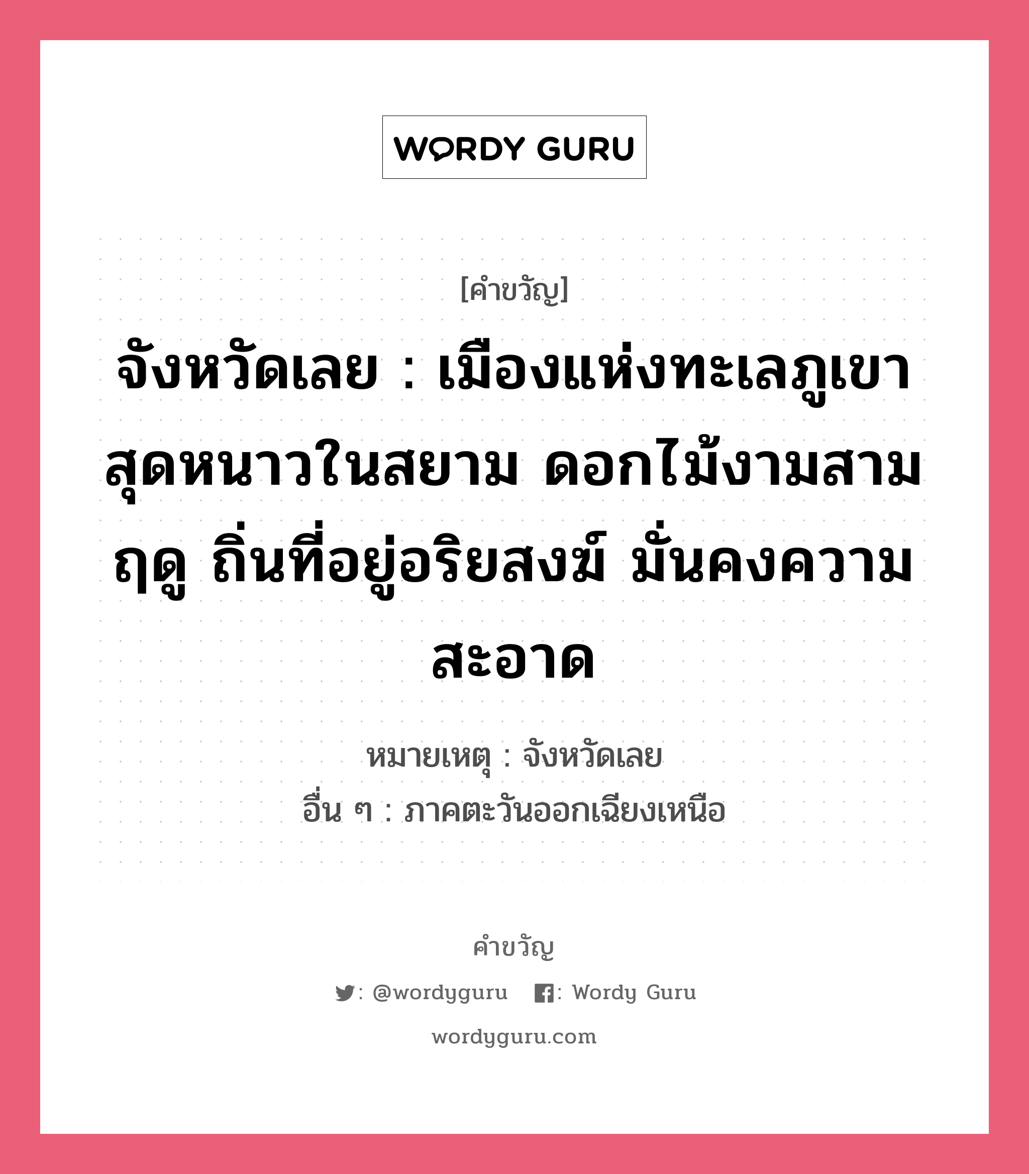 จังหวัดเลย : เมืองแห่งทะเลภูเขา สุดหนาวในสยาม ดอกไม้งามสามฤดู ถิ่นที่อยู่อริยสงฆ์ มั่นคงความสะอาด, คำขวัญ จังหวัดเลย : เมืองแห่งทะเลภูเขา สุดหนาวในสยาม ดอกไม้งามสามฤดู ถิ่นที่อยู่อริยสงฆ์ มั่นคงความสะอาด หมวด คำขวัญประจำจังหวัด หมายเหตุ จังหวัดเลย อื่น ๆ ภาคตะวันออกเฉียงเหนือ หมวด คำขวัญประจำจังหวัด