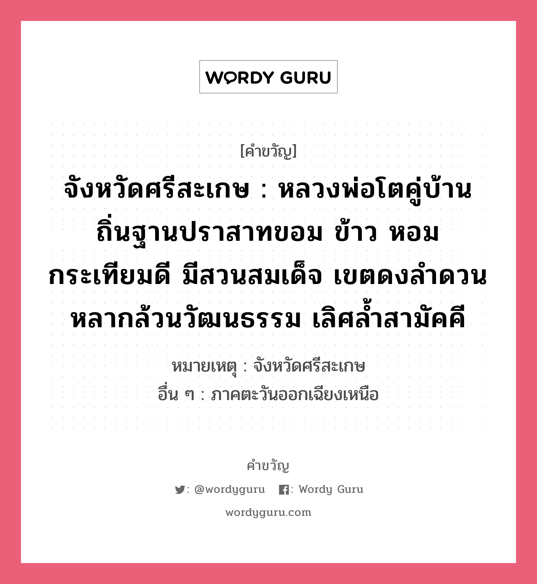 จังหวัดศรีสะเกษ : หลวงพ่อโตคู่บ้าน ถิ่นฐานปราสาทขอม ข้าว หอม กระเทียมดี มีสวนสมเด็จ เขตดงลำดวน หลากล้วนวัฒนธรรม เลิศล้ำสามัคคี, คำขวัญ จังหวัดศรีสะเกษ : หลวงพ่อโตคู่บ้าน ถิ่นฐานปราสาทขอม ข้าว หอม กระเทียมดี มีสวนสมเด็จ เขตดงลำดวน หลากล้วนวัฒนธรรม เลิศล้ำสามัคคี หมวด คำขวัญประจำจังหวัด หมายเหตุ จังหวัดศรีสะเกษ อื่น ๆ ภาคตะวันออกเฉียงเหนือ หมวด คำขวัญประจำจังหวัด