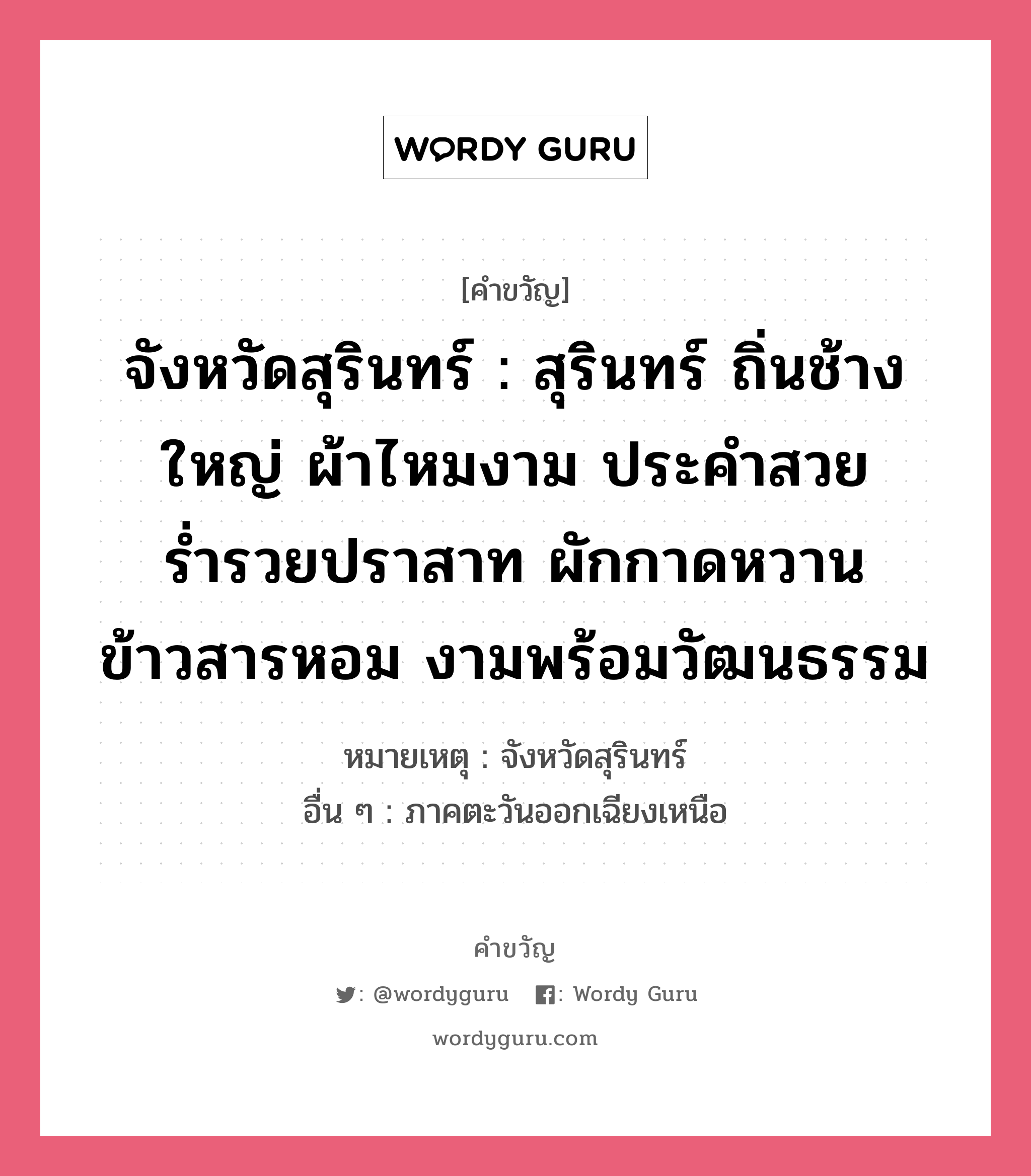 จังหวัดสุรินทร์ : สุรินทร์ ถิ่นช้างใหญ่ ผ้าไหมงาม ประคำสวย ร่ำรวยปราสาท ผักกาดหวาน ข้าวสารหอม งามพร้อมวัฒนธรรม, คำขวัญ จังหวัดสุรินทร์ : สุรินทร์ ถิ่นช้างใหญ่ ผ้าไหมงาม ประคำสวย ร่ำรวยปราสาท ผักกาดหวาน ข้าวสารหอม งามพร้อมวัฒนธรรม หมวด คำขวัญประจำจังหวัด หมายเหตุ จังหวัดสุรินทร์ อื่น ๆ ภาคตะวันออกเฉียงเหนือ หมวด คำขวัญประจำจังหวัด