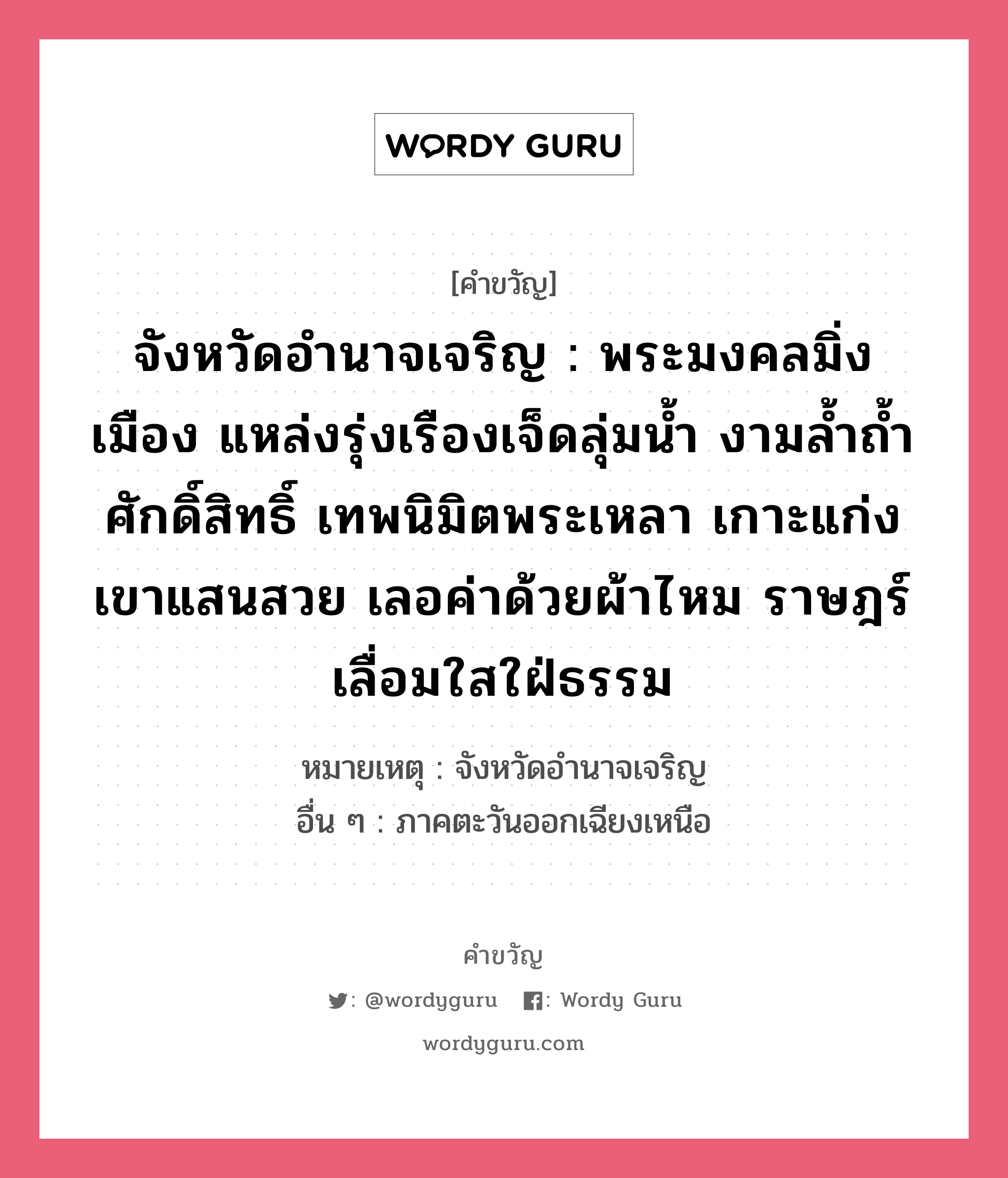 จังหวัดอำนาจเจริญ : พระมงคลมิ่งเมือง แหล่งรุ่งเรืองเจ็ดลุ่มน้ำ งามล้ำถ้ำศักดิ์สิทธิ์ เทพนิมิตพระเหลา เกาะแก่งเขาแสนสวย เลอค่าด้วยผ้าไหม ราษฎร์เลื่อมใสใฝ่ธรรม, คำขวัญ จังหวัดอำนาจเจริญ : พระมงคลมิ่งเมือง แหล่งรุ่งเรืองเจ็ดลุ่มน้ำ งามล้ำถ้ำศักดิ์สิทธิ์ เทพนิมิตพระเหลา เกาะแก่งเขาแสนสวย เลอค่าด้วยผ้าไหม ราษฎร์เลื่อมใสใฝ่ธรรม หมวด คำขวัญประจำจังหวัด หมายเหตุ จังหวัดอำนาจเจริญ อื่น ๆ ภาคตะวันออกเฉียงเหนือ หมวด คำขวัญประจำจังหวัด