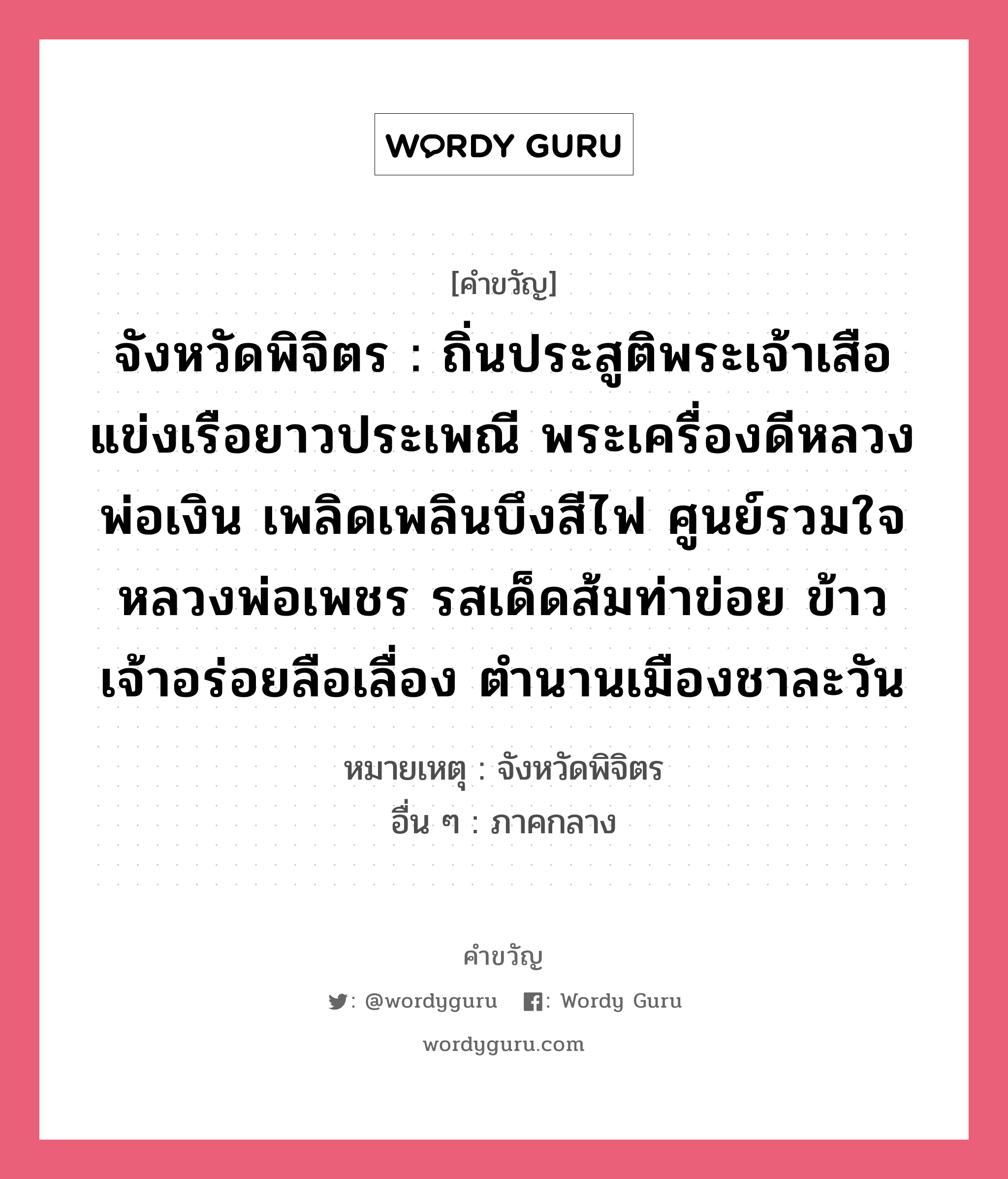 จังหวัดพิจิตร : ถิ่นประสูติพระเจ้าเสือ แข่งเรือยาวประเพณี พระเครื่องดีหลวงพ่อเงิน เพลิดเพลินบึงสีไฟ ศูนย์รวมใจหลวงพ่อเพชร รสเด็ดส้มท่าข่อย ข้าวเจ้าอร่อยลือเลื่อง ตำนานเมืองชาละวัน, คำขวัญ จังหวัดพิจิตร : ถิ่นประสูติพระเจ้าเสือ แข่งเรือยาวประเพณี พระเครื่องดีหลวงพ่อเงิน เพลิดเพลินบึงสีไฟ ศูนย์รวมใจหลวงพ่อเพชร รสเด็ดส้มท่าข่อย ข้าวเจ้าอร่อยลือเลื่อง ตำนานเมืองชาละวัน หมวด คำขวัญประจำจังหวัด หมายเหตุ จังหวัดพิจิตร อื่น ๆ ภาคกลาง หมวด คำขวัญประจำจังหวัด