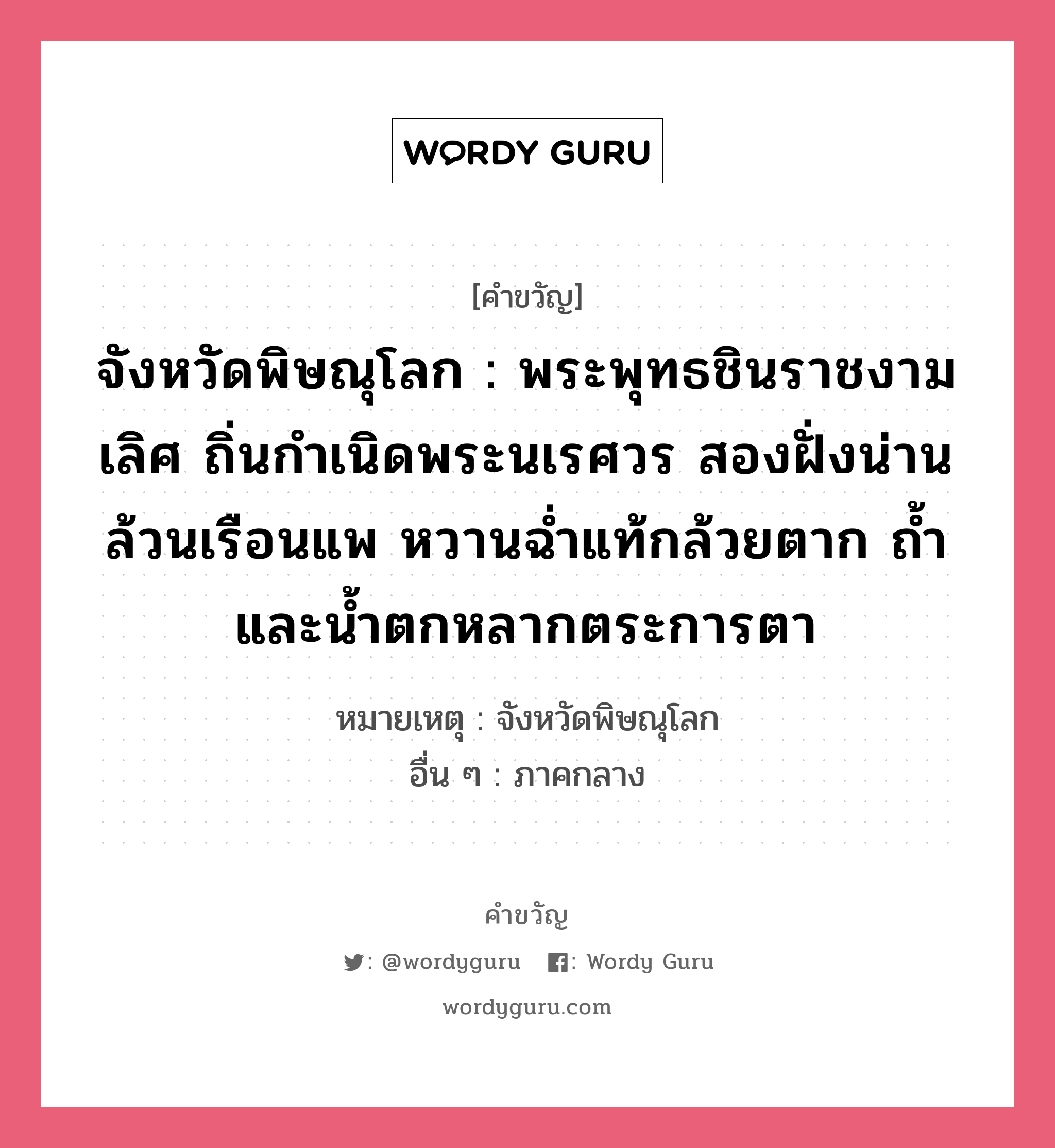 จังหวัดพิษณุโลก : พระพุทธชินราชงามเลิศ ถิ่นกำเนิดพระนเรศวร สองฝั่งน่านล้วนเรือนแพ หวานฉ่ำแท้กล้วยตาก ถ้ำและน้ำตกหลากตระการตา, คำขวัญ จังหวัดพิษณุโลก : พระพุทธชินราชงามเลิศ ถิ่นกำเนิดพระนเรศวร สองฝั่งน่านล้วนเรือนแพ หวานฉ่ำแท้กล้วยตาก ถ้ำและน้ำตกหลากตระการตา หมวด คำขวัญประจำจังหวัด หมายเหตุ จังหวัดพิษณุโลก อื่น ๆ ภาคกลาง หมวด คำขวัญประจำจังหวัด