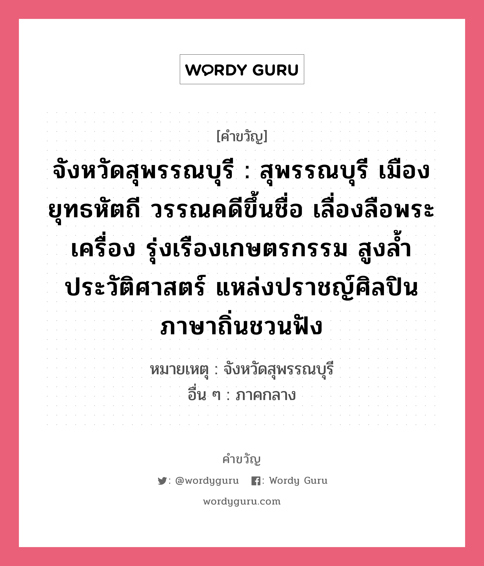 จังหวัดสุพรรณบุรี : สุพรรณบุรี เมืองยุทธหัตถี วรรณคดีขึ้นชื่อ เลื่องลือพระเครื่อง รุ่งเรืองเกษตรกรรม สูงล้ำประวัติศาสตร์ แหล่งปราชญ์ศิลปิน ภาษาถิ่นชวนฟัง, คำขวัญ จังหวัดสุพรรณบุรี : สุพรรณบุรี เมืองยุทธหัตถี วรรณคดีขึ้นชื่อ เลื่องลือพระเครื่อง รุ่งเรืองเกษตรกรรม สูงล้ำประวัติศาสตร์ แหล่งปราชญ์ศิลปิน ภาษาถิ่นชวนฟัง หมวด คำขวัญประจำจังหวัด หมายเหตุ จังหวัดสุพรรณบุรี อื่น ๆ ภาคกลาง หมวด คำขวัญประจำจังหวัด