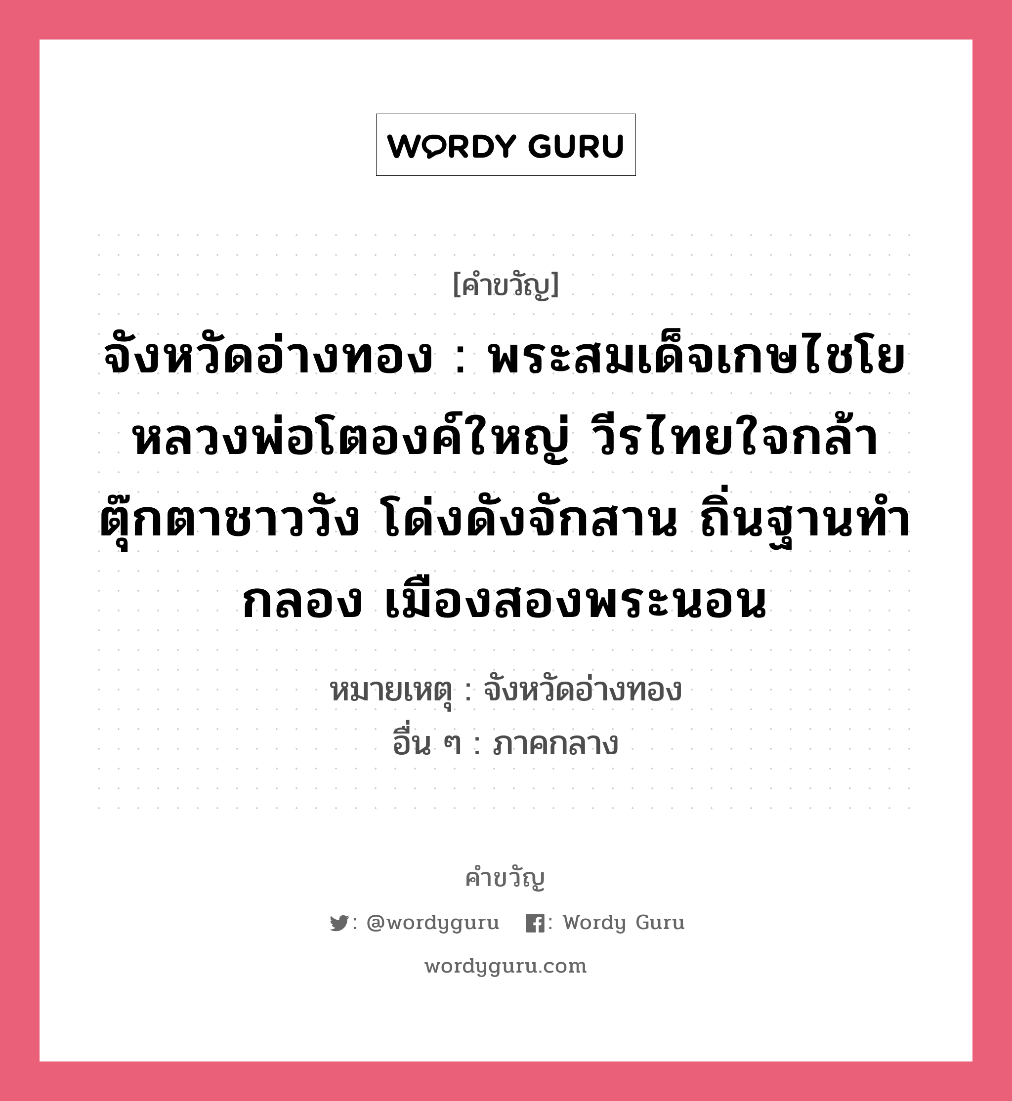 จังหวัดอ่างทอง : พระสมเด็จเกษไชโย หลวงพ่อโตองค์ใหญ่ วีรไทยใจกล้า ตุ๊กตาชาววัง โด่งดังจักสาน ถิ่นฐานทำกลอง เมืองสองพระนอน, คำขวัญ จังหวัดอ่างทอง : พระสมเด็จเกษไชโย หลวงพ่อโตองค์ใหญ่ วีรไทยใจกล้า ตุ๊กตาชาววัง โด่งดังจักสาน ถิ่นฐานทำกลอง เมืองสองพระนอน หมวด คำขวัญประจำจังหวัด หมายเหตุ จังหวัดอ่างทอง อื่น ๆ ภาคกลาง หมวด คำขวัญประจำจังหวัด