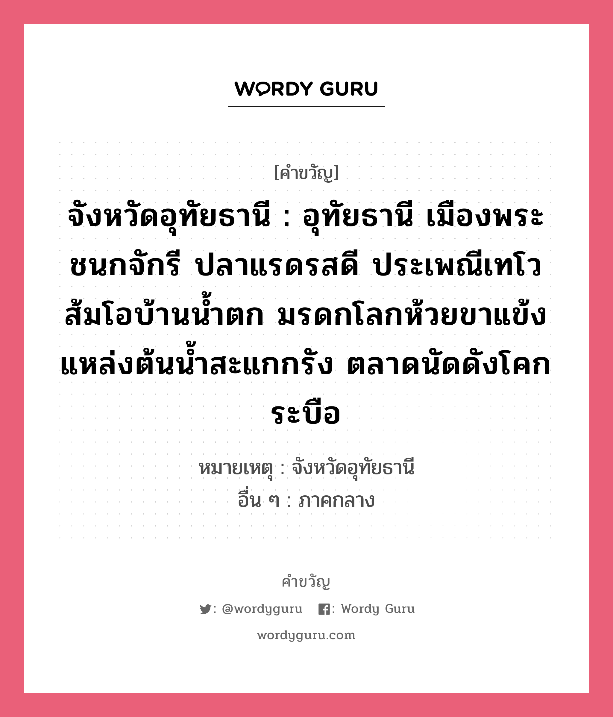 จังหวัดอุทัยธานี : อุทัยธานี เมืองพระชนกจักรี ปลาแรดรสดี ประเพณีเทโว ส้มโอบ้านน้ำตก มรดกโลกห้วยขาแข้ง แหล่งต้นน้ำสะแกกรัง ตลาดนัดดังโคกระบือ, คำขวัญ จังหวัดอุทัยธานี : อุทัยธานี เมืองพระชนกจักรี ปลาแรดรสดี ประเพณีเทโว ส้มโอบ้านน้ำตก มรดกโลกห้วยขาแข้ง แหล่งต้นน้ำสะแกกรัง ตลาดนัดดังโคกระบือ หมวด คำขวัญประจำจังหวัด หมายเหตุ จังหวัดอุทัยธานี อื่น ๆ ภาคกลาง หมวด คำขวัญประจำจังหวัด