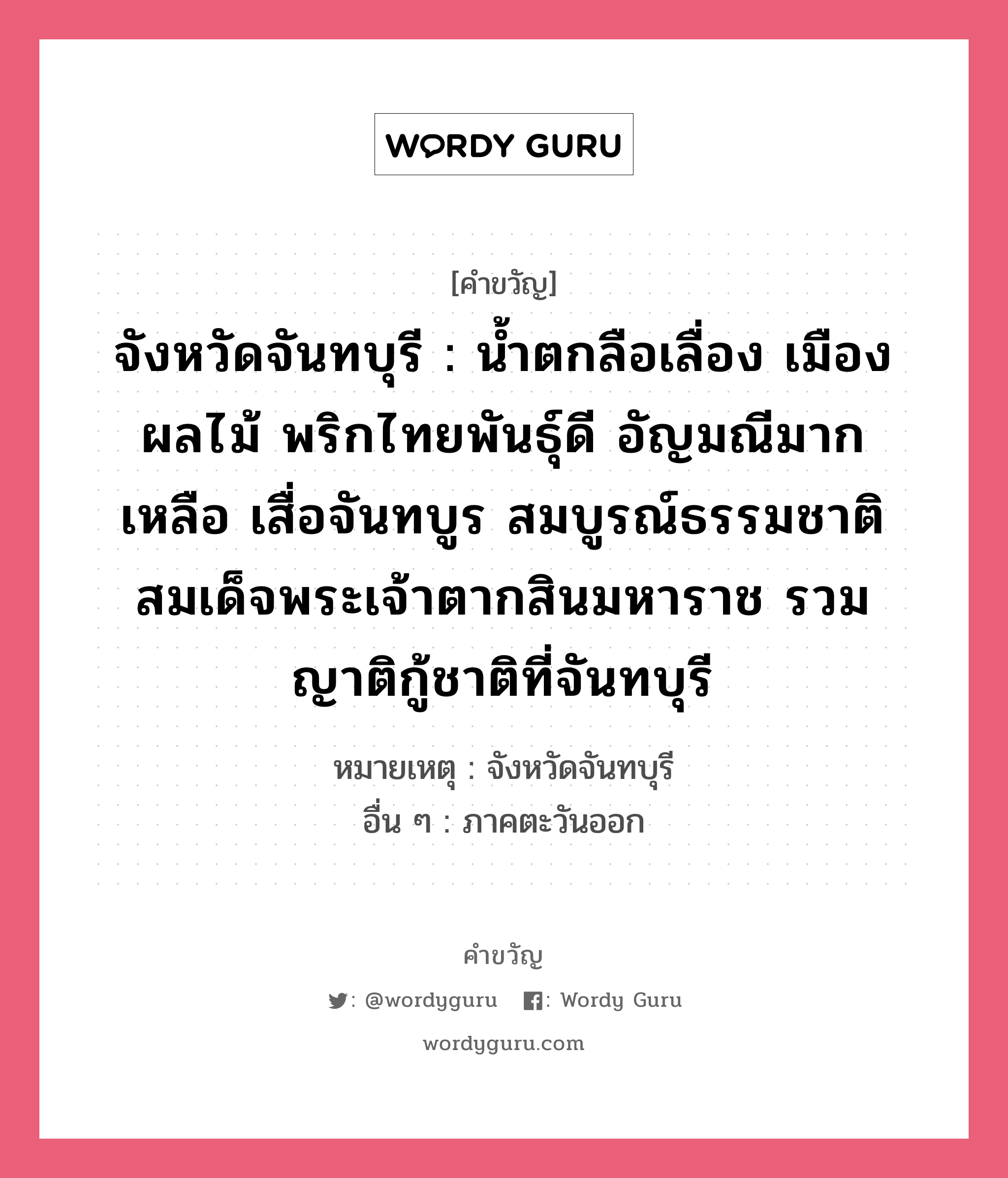 จังหวัดจันทบุรี : น้ำตกลือเลื่อง เมืองผลไม้ พริกไทยพันธุ์ดี อัญมณีมากเหลือ เสื่อจันทบูร สมบูรณ์ธรรมชาติ สมเด็จพระเจ้าตากสินมหาราช รวมญาติกู้ชาติที่จันทบุรี, คำขวัญ จังหวัดจันทบุรี : น้ำตกลือเลื่อง เมืองผลไม้ พริกไทยพันธุ์ดี อัญมณีมากเหลือ เสื่อจันทบูร สมบูรณ์ธรรมชาติ สมเด็จพระเจ้าตากสินมหาราช รวมญาติกู้ชาติที่จันทบุรี หมวด คำขวัญประจำจังหวัด หมายเหตุ จังหวัดจันทบุรี อื่น ๆ ภาคตะวันออก หมวด คำขวัญประจำจังหวัด