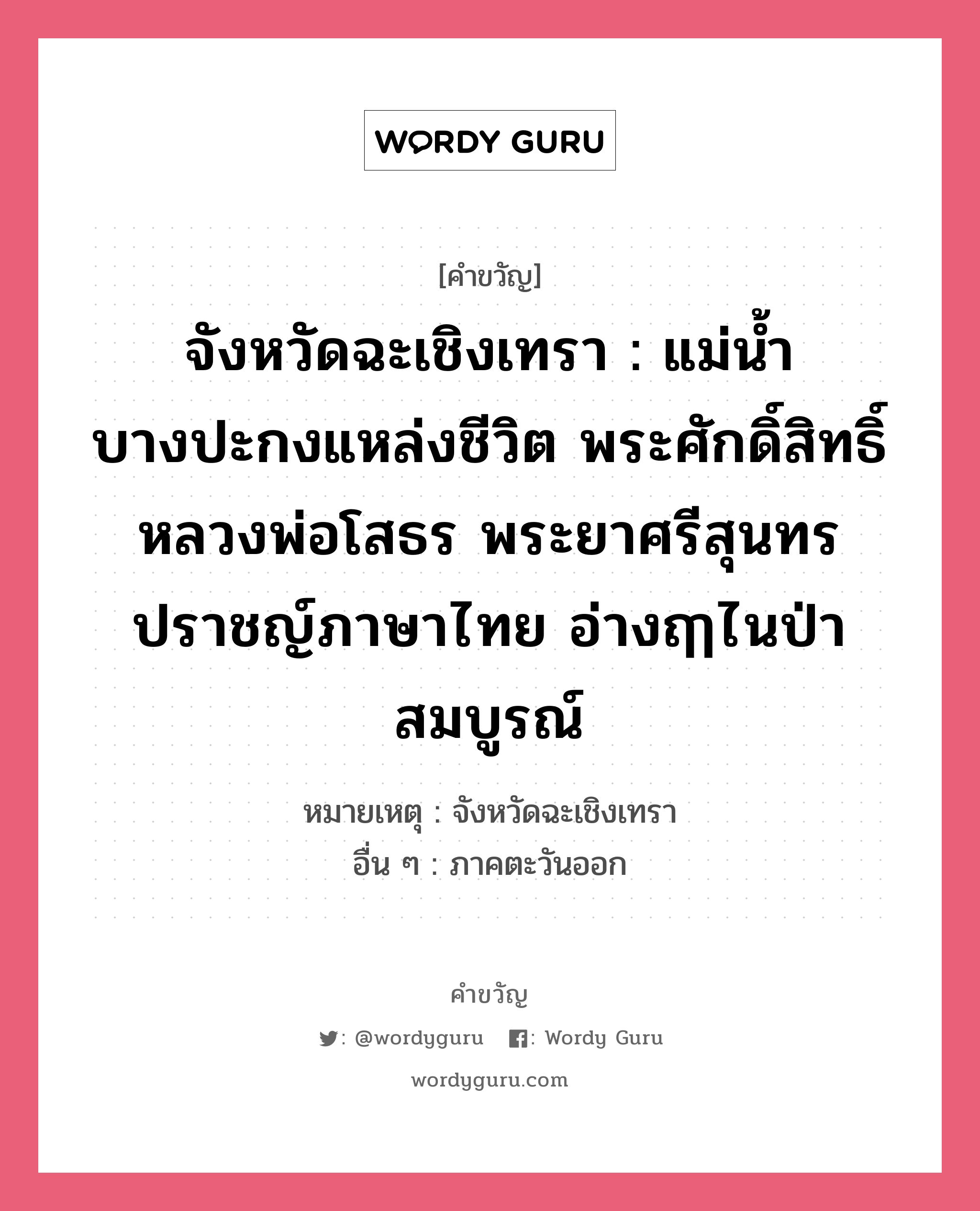 จังหวัดฉะเชิงเทรา : แม่น้ำบางปะกงแหล่งชีวิต พระศักดิ์สิทธิ์หลวงพ่อโสธร พระยาศรีสุนทรปราชญ์ภาษาไทย อ่างฤๅไนป่าสมบูรณ์, คำขวัญ จังหวัดฉะเชิงเทรา : แม่น้ำบางปะกงแหล่งชีวิต พระศักดิ์สิทธิ์หลวงพ่อโสธร พระยาศรีสุนทรปราชญ์ภาษาไทย อ่างฤๅไนป่าสมบูรณ์ หมวด คำขวัญประจำจังหวัด หมายเหตุ จังหวัดฉะเชิงเทรา อื่น ๆ ภาคตะวันออก หมวด คำขวัญประจำจังหวัด