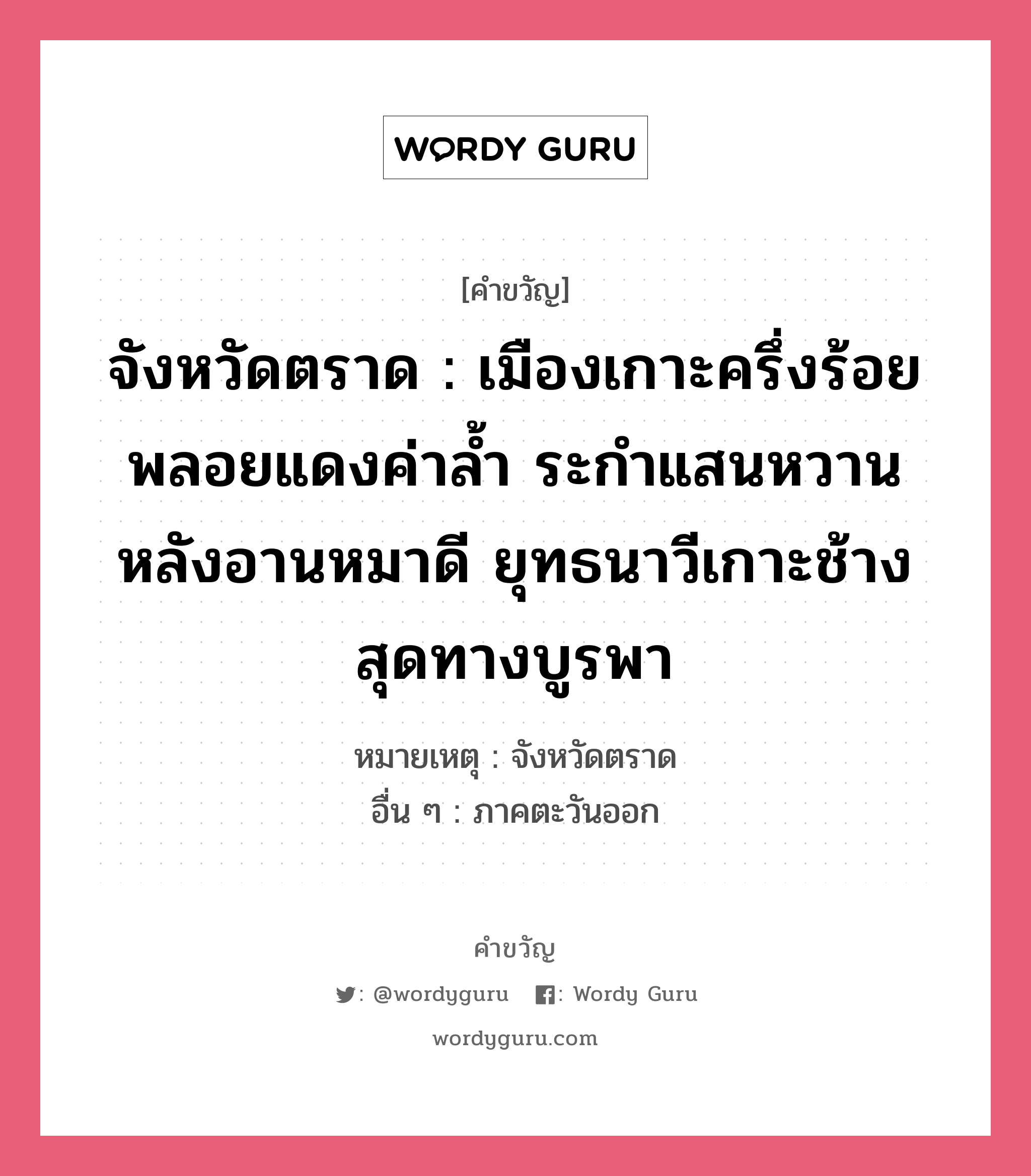 จังหวัดตราด : เมืองเกาะครึ่งร้อย พลอยแดงค่าล้ำ ระกำแสนหวาน หลังอานหมาดี ยุทธนาวีเกาะช้าง สุดทางบูรพา, คำขวัญ จังหวัดตราด : เมืองเกาะครึ่งร้อย พลอยแดงค่าล้ำ ระกำแสนหวาน หลังอานหมาดี ยุทธนาวีเกาะช้าง สุดทางบูรพา หมวด คำขวัญประจำจังหวัด หมายเหตุ จังหวัดตราด อื่น ๆ ภาคตะวันออก หมวด คำขวัญประจำจังหวัด