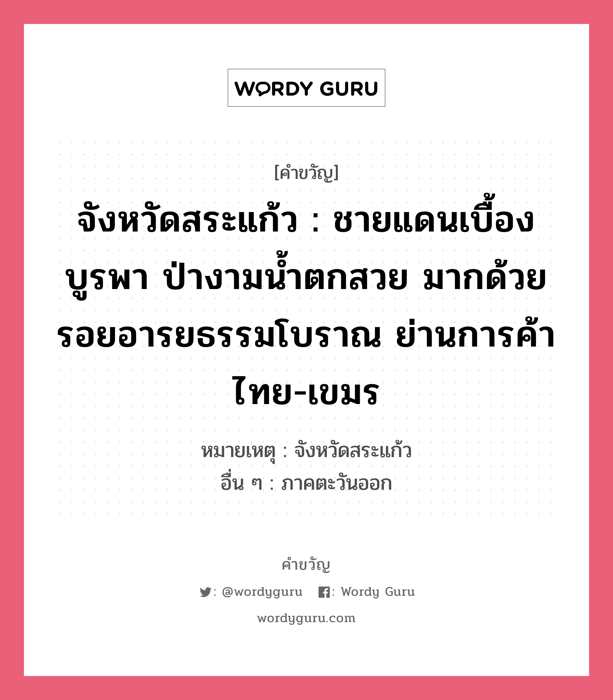 จังหวัดสระแก้ว : ชายแดนเบื้องบูรพา ป่างามน้ำตกสวย มากด้วยรอยอารยธรรมโบราณ ย่านการค้าไทย-เขมร, คำขวัญ จังหวัดสระแก้ว : ชายแดนเบื้องบูรพา ป่างามน้ำตกสวย มากด้วยรอยอารยธรรมโบราณ ย่านการค้าไทย-เขมร หมวด คำขวัญประจำจังหวัด หมายเหตุ จังหวัดสระแก้ว อื่น ๆ ภาคตะวันออก หมวด คำขวัญประจำจังหวัด