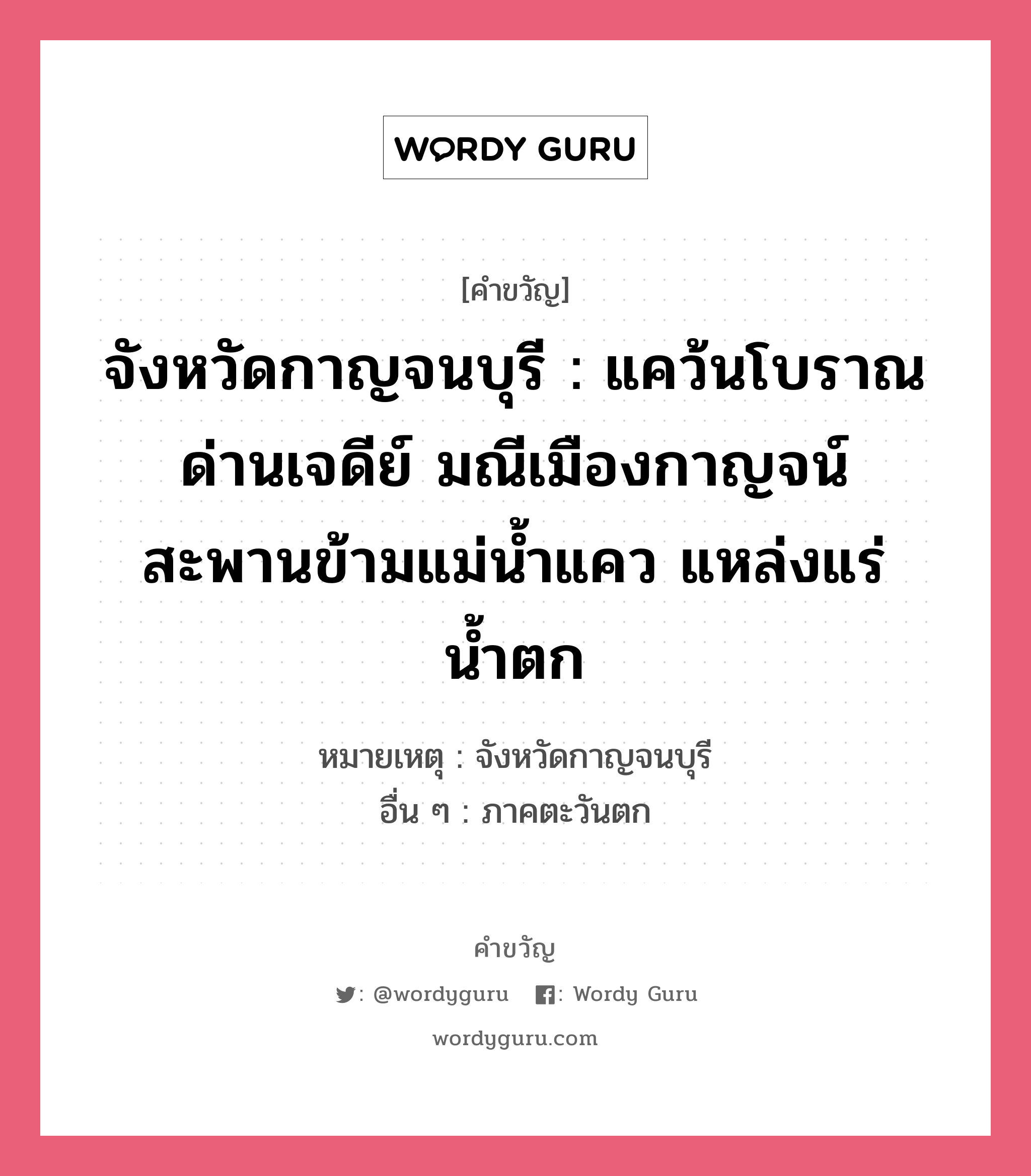 จังหวัดกาญจนบุรี : แคว้นโบราณ ด่านเจดีย์ มณีเมืองกาญจน์ สะพานข้ามแม่น้ำแคว แหล่งแร่น้ำตก, คำขวัญ จังหวัดกาญจนบุรี : แคว้นโบราณ ด่านเจดีย์ มณีเมืองกาญจน์ สะพานข้ามแม่น้ำแคว แหล่งแร่น้ำตก หมวด คำขวัญประจำจังหวัด หมายเหตุ จังหวัดกาญจนบุรี อื่น ๆ ภาคตะวันตก หมวด คำขวัญประจำจังหวัด