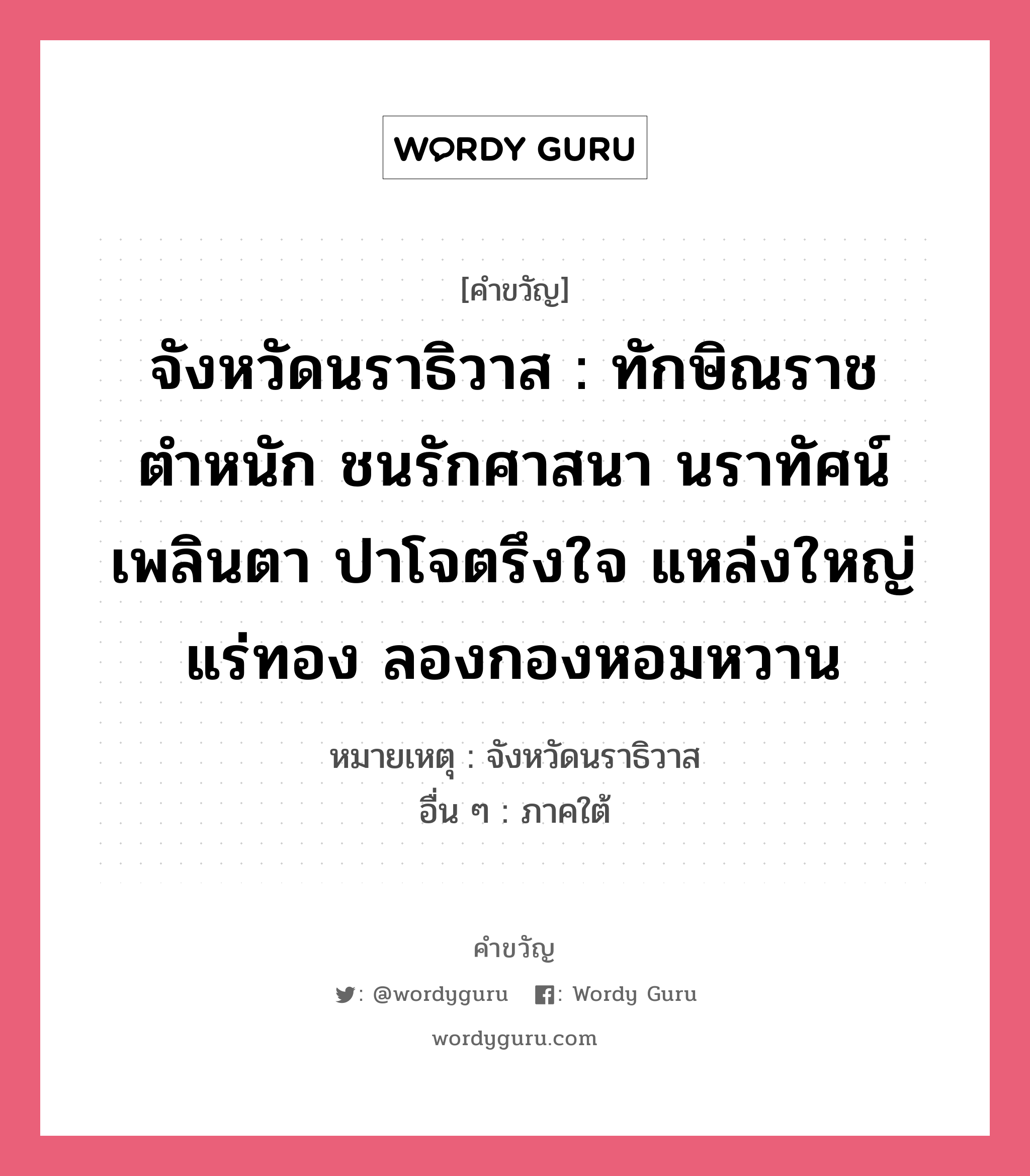 จังหวัดนราธิวาส : ทักษิณราชตำหนัก ชนรักศาสนา นราทัศน์เพลินตา ปาโจตรึงใจ แหล่งใหญ่แร่ทอง ลองกองหอมหวาน, คำขวัญ จังหวัดนราธิวาส : ทักษิณราชตำหนัก ชนรักศาสนา นราทัศน์เพลินตา ปาโจตรึงใจ แหล่งใหญ่แร่ทอง ลองกองหอมหวาน หมวด คำขวัญประจำจังหวัด หมายเหตุ จังหวัดนราธิวาส อื่น ๆ ภาคใต้ หมวด คำขวัญประจำจังหวัด