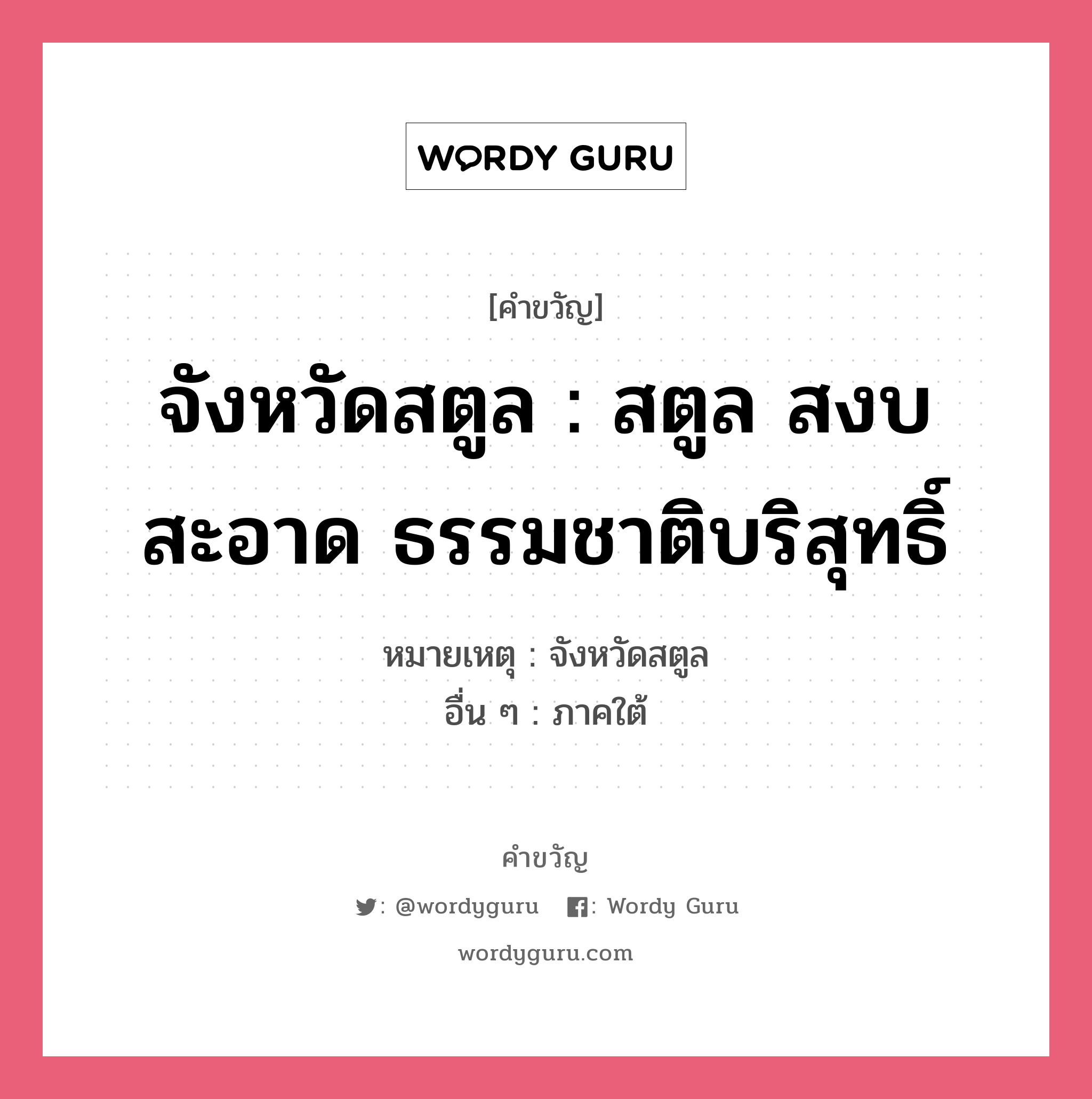 จังหวัดสตูล : สตูล สงบ สะอาด ธรรมชาติบริสุทธิ์ อยู่ในกลุ่มประเภท คำขวัญประจำจังหวัด, หมวด คำขวัญประจำจังหวัด หมายเหตุ จังหวัดสตูล อื่น ๆ ภาคใต้ หมวด คำขวัญประจำจังหวัด