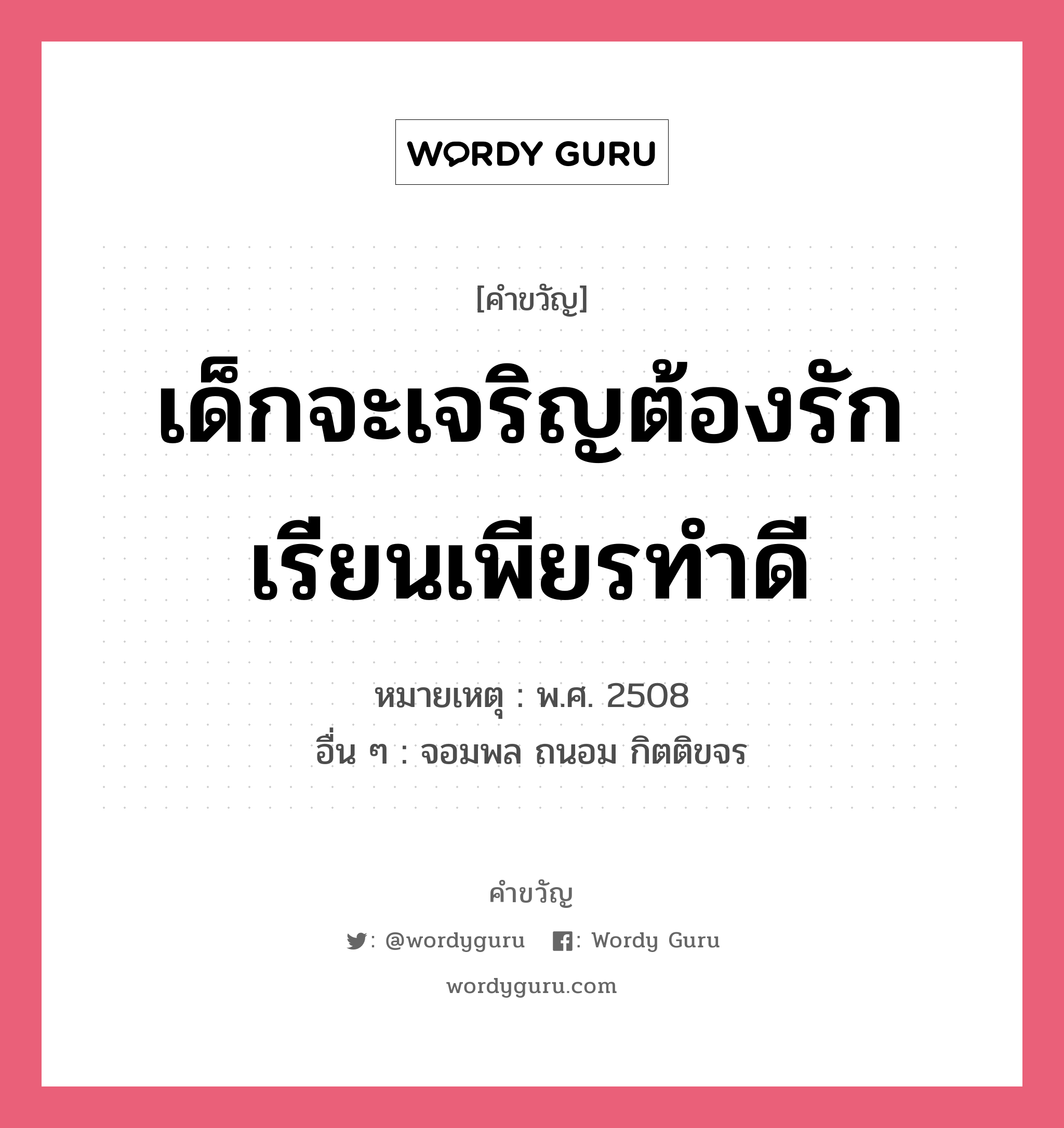 เด็กจะเจริญต้องรักเรียนเพียรทำดี, คำขวัญ เด็กจะเจริญต้องรักเรียนเพียรทำดี หมวด คำขวัญวันเด็ก หมายเหตุ พ.ศ. 2508 อื่น ๆ จอมพล ถนอม กิตติขจร หมวด คำขวัญวันเด็ก