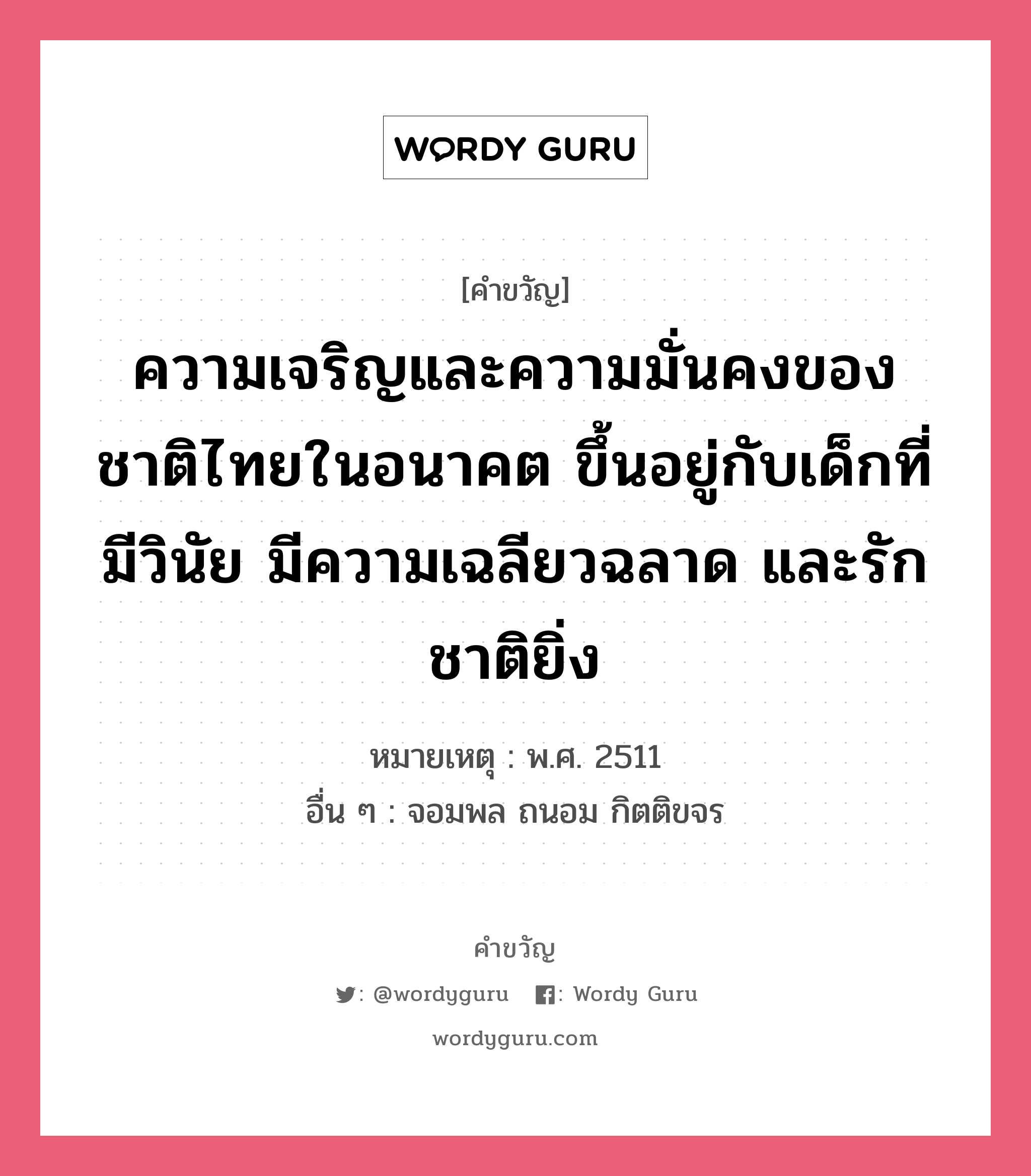 ความเจริญและความมั่นคงของชาติไทยในอนาคต ขึ้นอยู่กับเด็กที่มีวินัย มีความเฉลียวฉลาด และรักชาติยิ่ง, คำขวัญ ความเจริญและความมั่นคงของชาติไทยในอนาคต ขึ้นอยู่กับเด็กที่มีวินัย มีความเฉลียวฉลาด และรักชาติยิ่ง หมวด คำขวัญวันเด็ก หมายเหตุ พ.ศ. 2511 อื่น ๆ จอมพล ถนอม กิตติขจร หมวด คำขวัญวันเด็ก