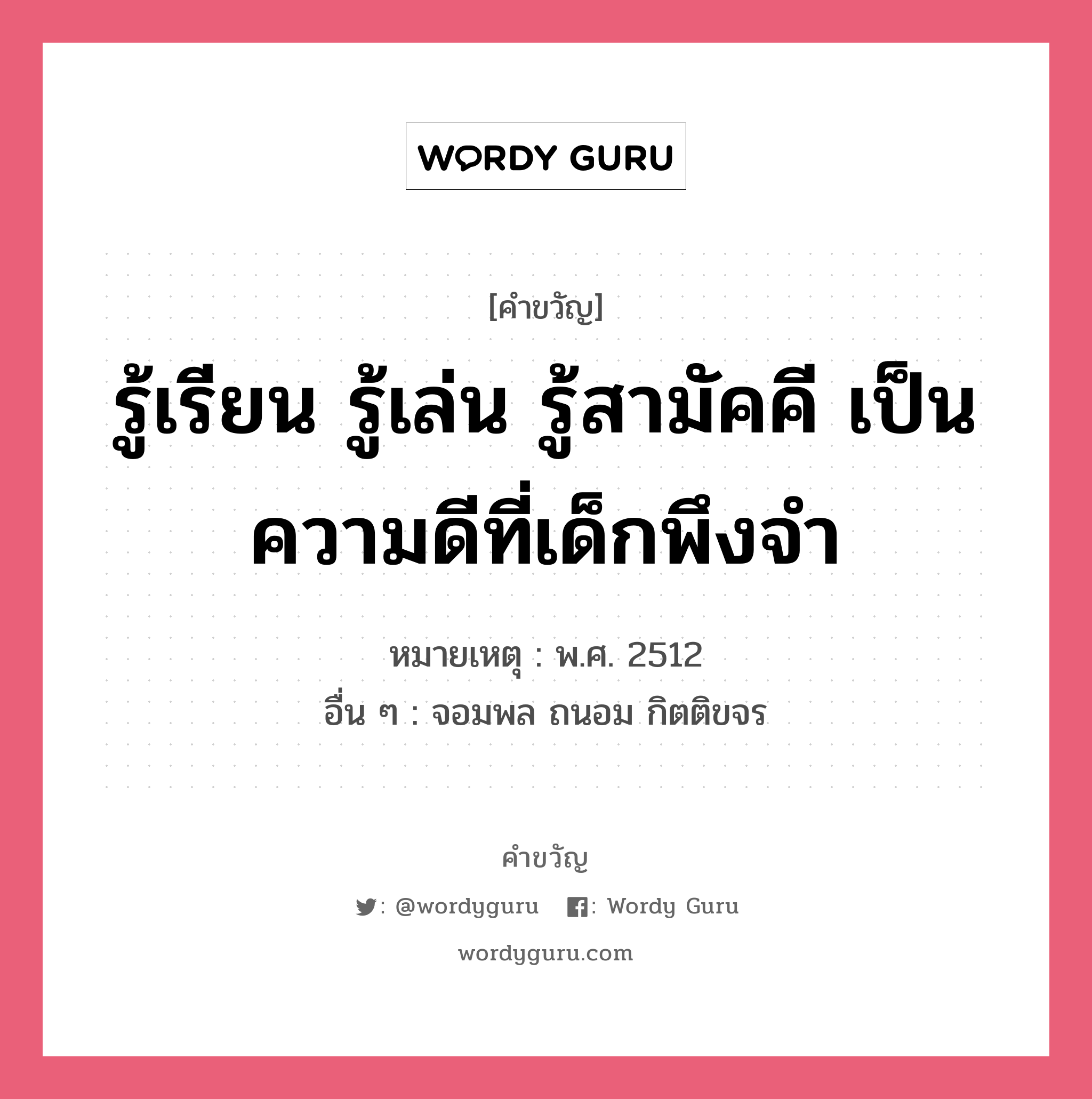 รู้เรียน รู้เล่น รู้สามัคคี เป็นความดีที่เด็กพึงจำ, คำขวัญ รู้เรียน รู้เล่น รู้สามัคคี เป็นความดีที่เด็กพึงจำ หมวด คำขวัญวันเด็ก หมายเหตุ พ.ศ. 2512 อื่น ๆ จอมพล ถนอม กิตติขจร หมวด คำขวัญวันเด็ก