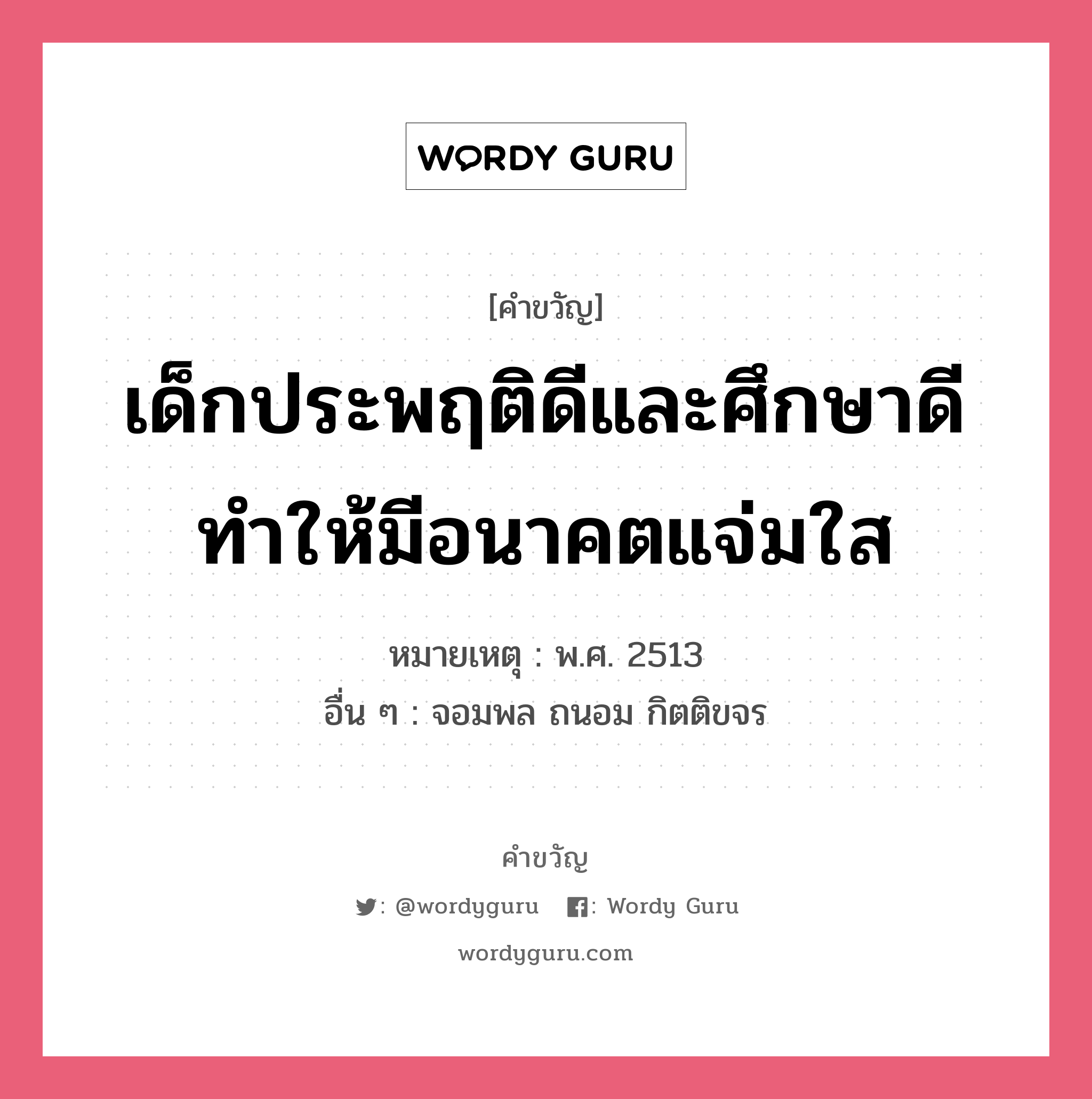 เด็กประพฤติดีและศึกษาดี ทำให้มีอนาคตแจ่มใส, คำขวัญ เด็กประพฤติดีและศึกษาดี ทำให้มีอนาคตแจ่มใส หมวด คำขวัญวันเด็ก หมายเหตุ พ.ศ. 2513 อื่น ๆ จอมพล ถนอม กิตติขจร หมวด คำขวัญวันเด็ก