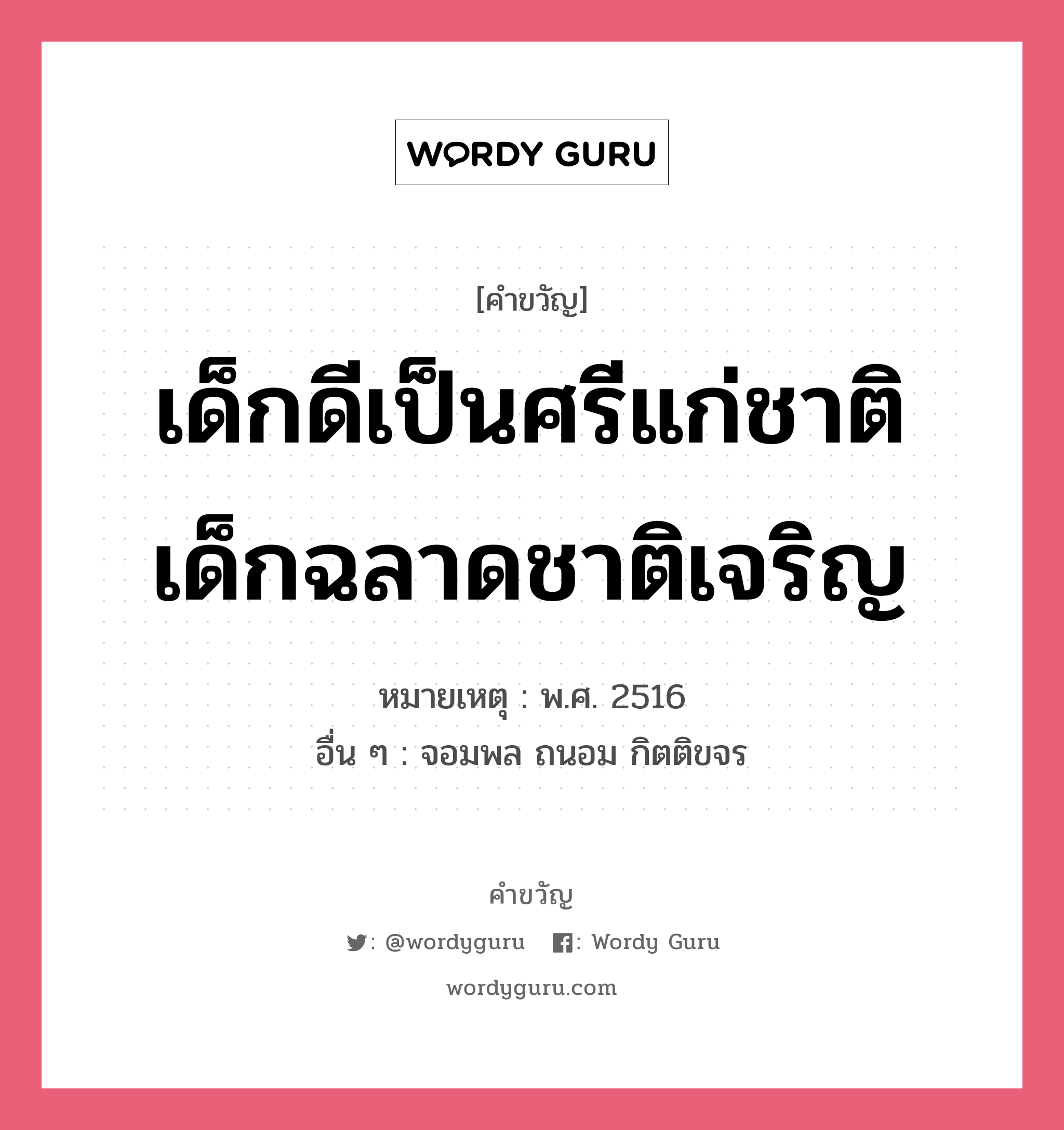 เด็กดีเป็นศรีแก่ชาติ เด็กฉลาดชาติเจริญ, คำขวัญ เด็กดีเป็นศรีแก่ชาติ เด็กฉลาดชาติเจริญ หมวด คำขวัญวันเด็ก หมายเหตุ พ.ศ. 2516 อื่น ๆ จอมพล ถนอม กิตติขจร หมวด คำขวัญวันเด็ก