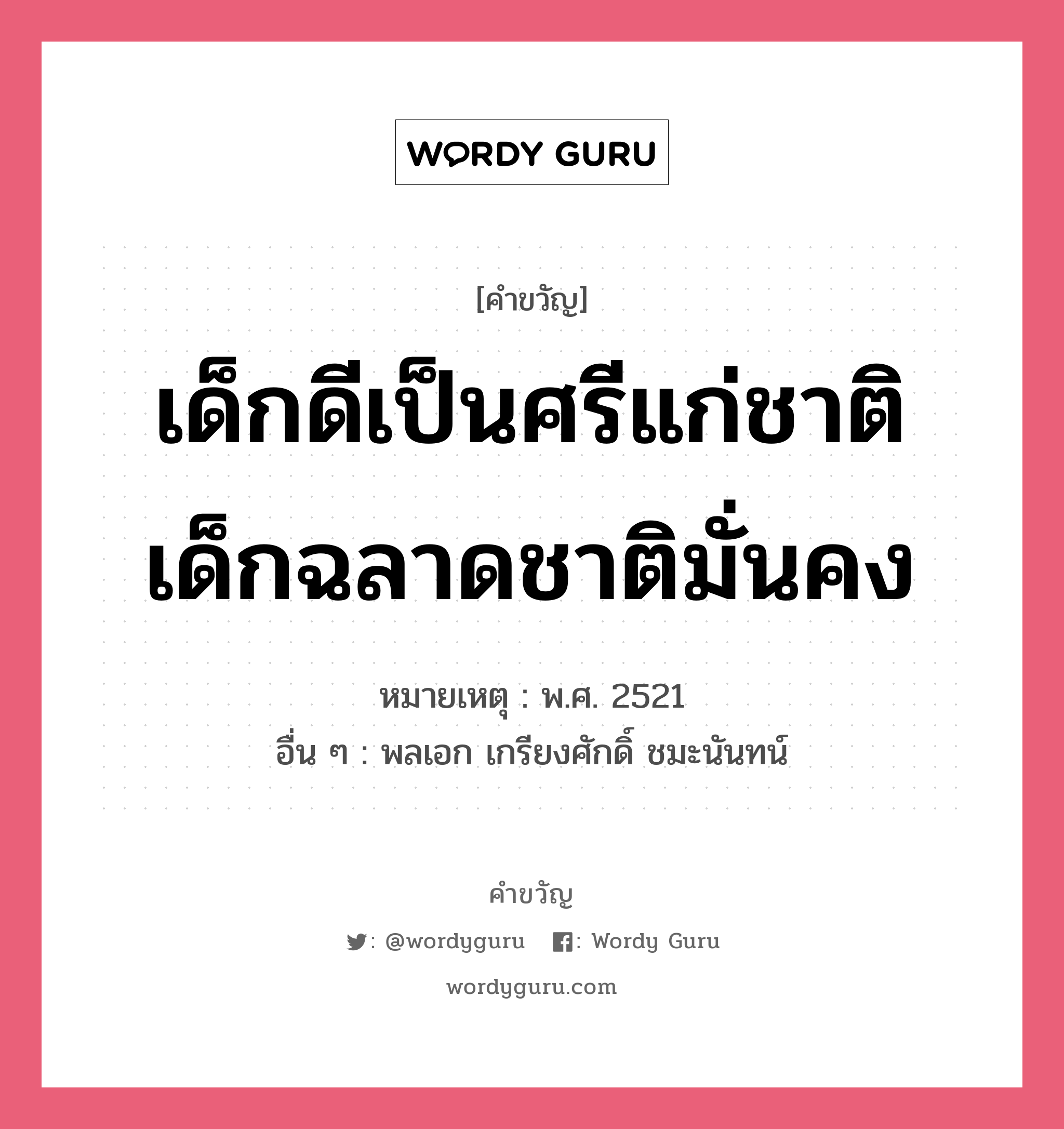 เด็กดีเป็นศรีแก่ชาติ เด็กฉลาดชาติมั่นคง, คำขวัญ เด็กดีเป็นศรีแก่ชาติ เด็กฉลาดชาติมั่นคง หมวด คำขวัญวันเด็ก หมายเหตุ พ.ศ. 2521 อื่น ๆ พลเอก เกรียงศักดิ์ ชมะนันทน์ หมวด คำขวัญวันเด็ก