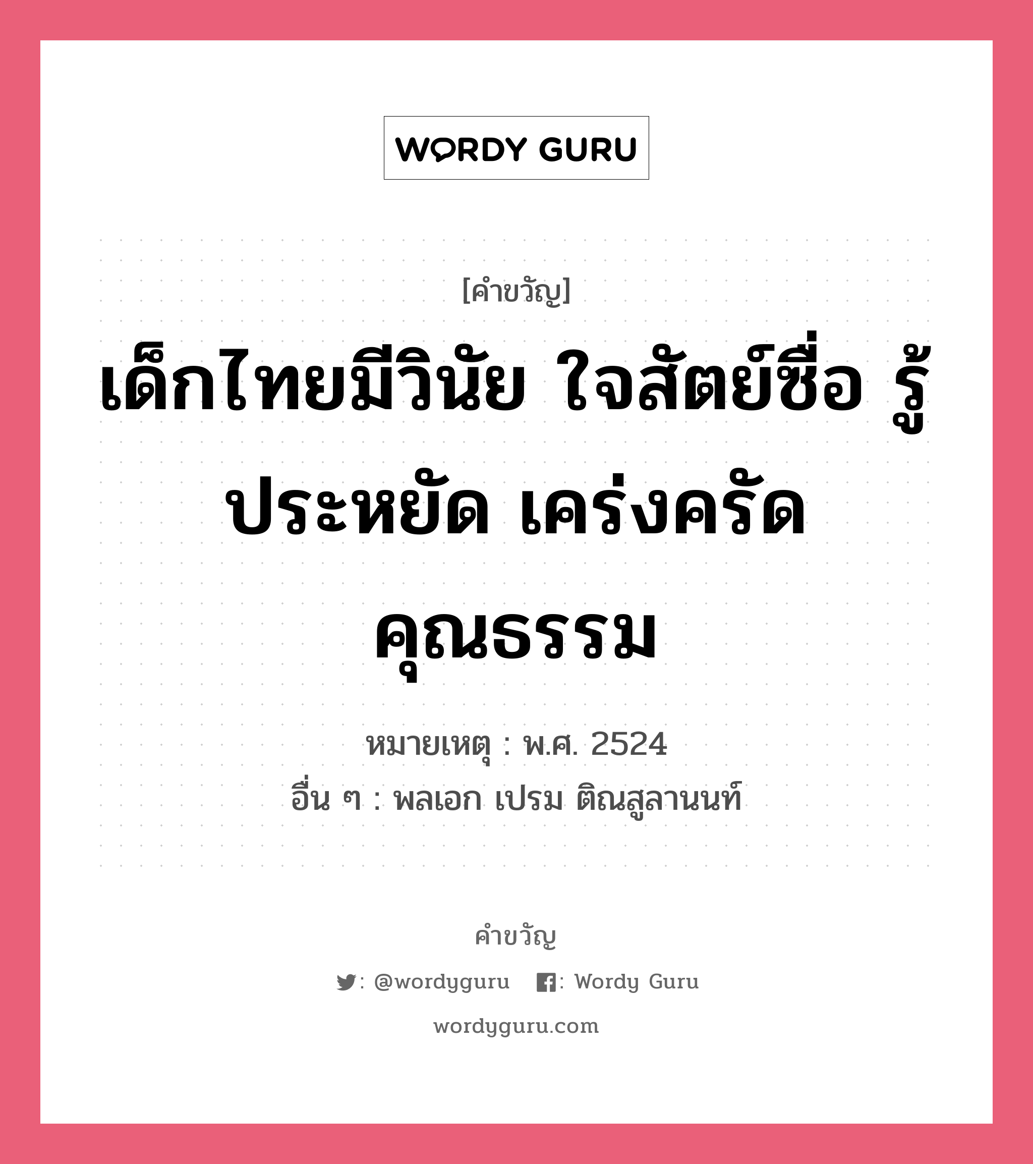 เด็กไทยมีวินัย ใจสัตย์ซื่อ รู้ประหยัด เคร่งครัดคุณธรรม, คำขวัญ เด็กไทยมีวินัย ใจสัตย์ซื่อ รู้ประหยัด เคร่งครัดคุณธรรม หมวด คำขวัญวันเด็ก หมายเหตุ พ.ศ. 2524 อื่น ๆ พลเอก เปรม ติณสูลานนท์ หมวด คำขวัญวันเด็ก