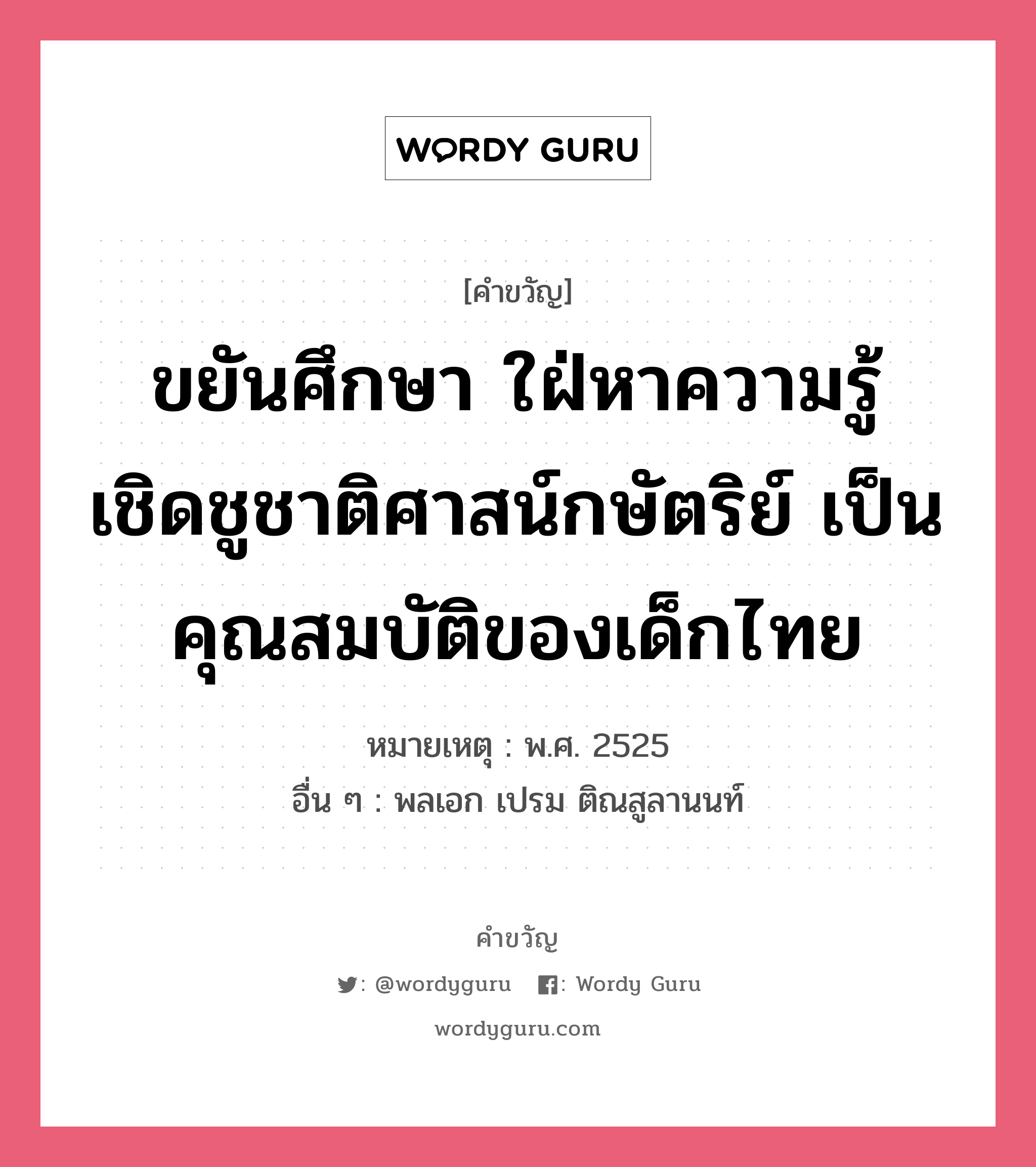 ขยันศึกษา ใฝ่หาความรู้ เชิดชูชาติศาสน์กษัตริย์ เป็นคุณสมบัติของเด็กไทย, คำขวัญ ขยันศึกษา ใฝ่หาความรู้ เชิดชูชาติศาสน์กษัตริย์ เป็นคุณสมบัติของเด็กไทย หมวด คำขวัญวันเด็ก หมายเหตุ พ.ศ. 2525 อื่น ๆ พลเอก เปรม ติณสูลานนท์ หมวด คำขวัญวันเด็ก