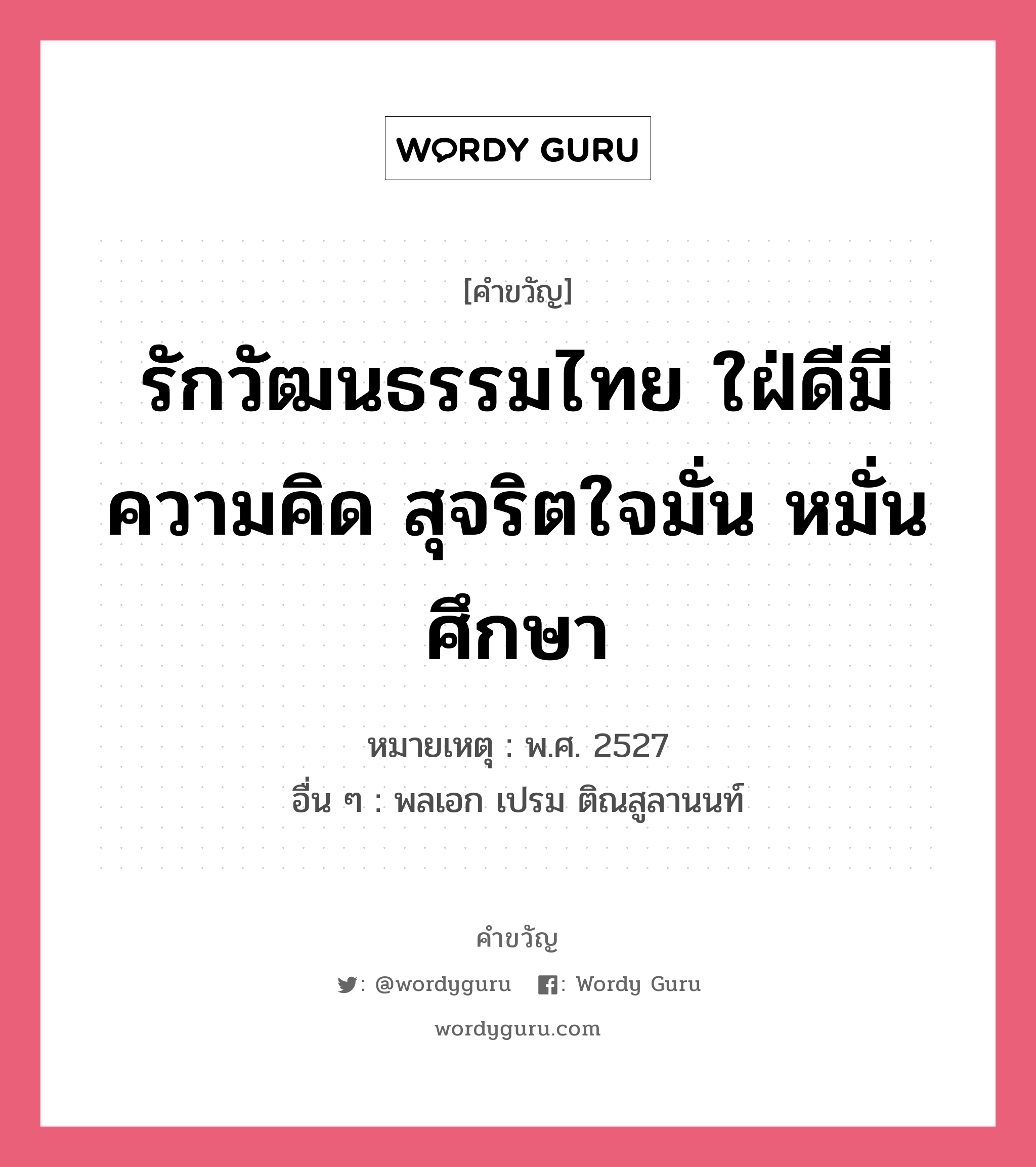 รักวัฒนธรรมไทย ใฝ่ดีมีความคิด สุจริตใจมั่น หมั่นศึกษา, คำขวัญ รักวัฒนธรรมไทย ใฝ่ดีมีความคิด สุจริตใจมั่น หมั่นศึกษา หมวด คำขวัญวันเด็ก หมายเหตุ พ.ศ. 2527 อื่น ๆ พลเอก เปรม ติณสูลานนท์ หมวด คำขวัญวันเด็ก