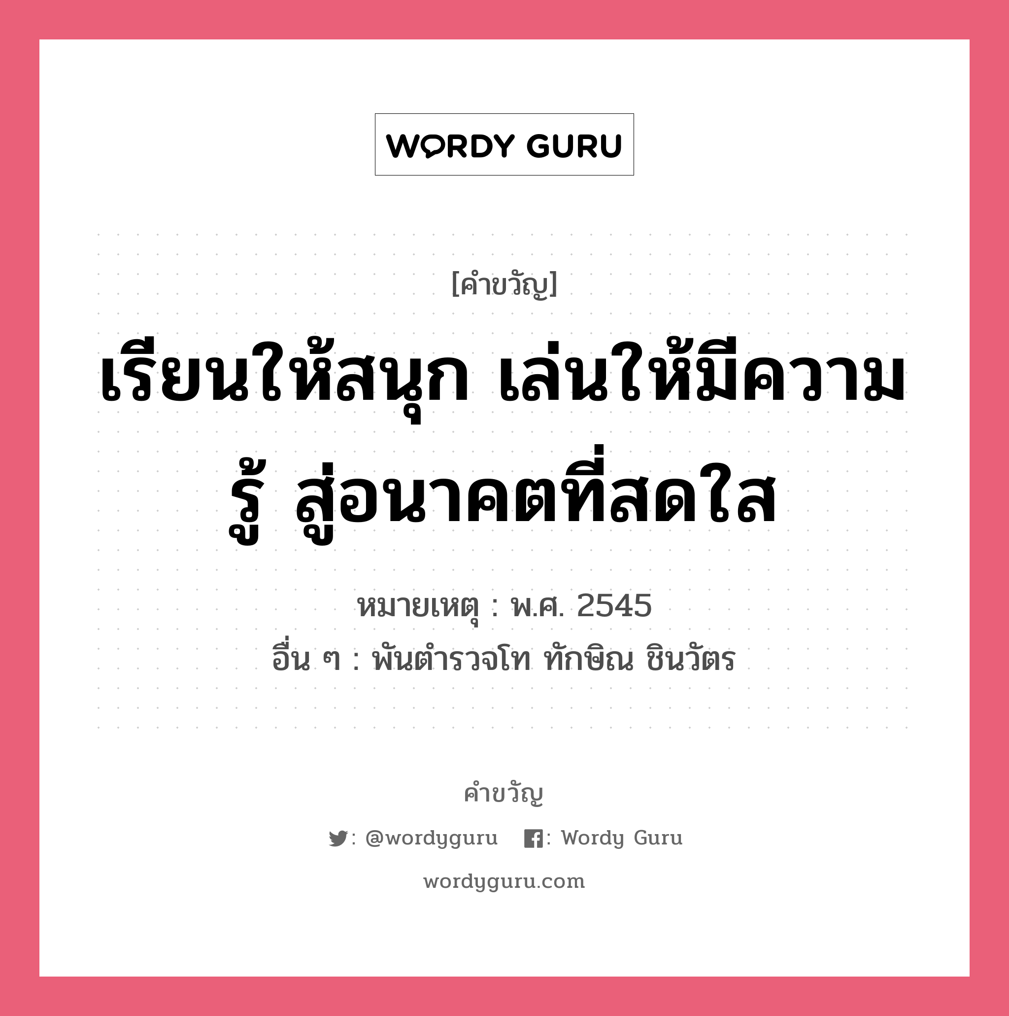 เรียนให้สนุก เล่นให้มีความรู้ สู่อนาคตที่สดใส, คำขวัญ เรียนให้สนุก เล่นให้มีความรู้ สู่อนาคตที่สดใส หมวด คำขวัญวันเด็ก หมายเหตุ พ.ศ. 2545 อื่น ๆ พันตำรวจโท ทักษิณ ชินวัตร หมวด คำขวัญวันเด็ก