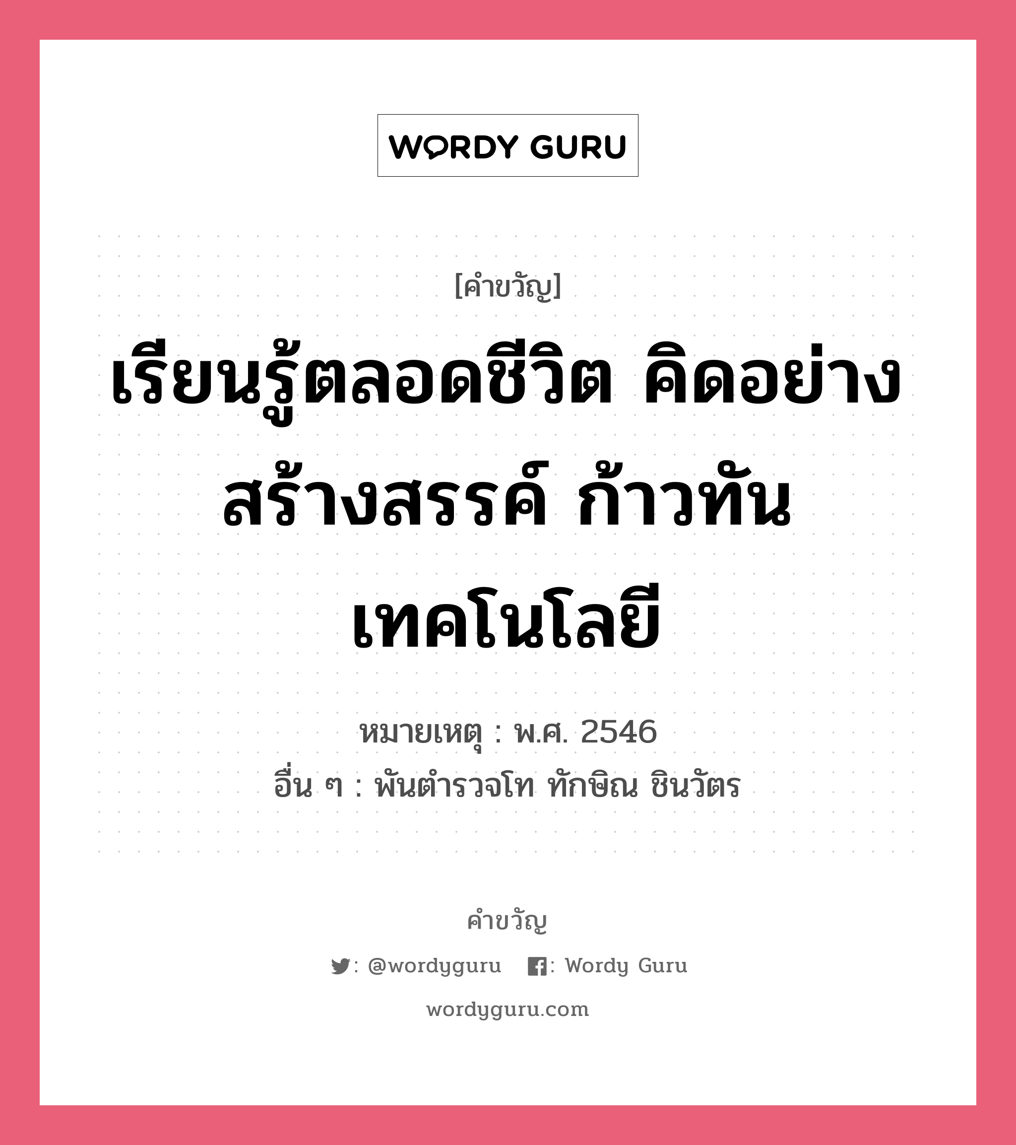 เรียนรู้ตลอดชีวิต คิดอย่างสร้างสรรค์ ก้าวทันเทคโนโลยี, คำขวัญ เรียนรู้ตลอดชีวิต คิดอย่างสร้างสรรค์ ก้าวทันเทคโนโลยี หมวด คำขวัญวันเด็ก หมายเหตุ พ.ศ. 2546 อื่น ๆ พันตำรวจโท ทักษิณ ชินวัตร หมวด คำขวัญวันเด็ก