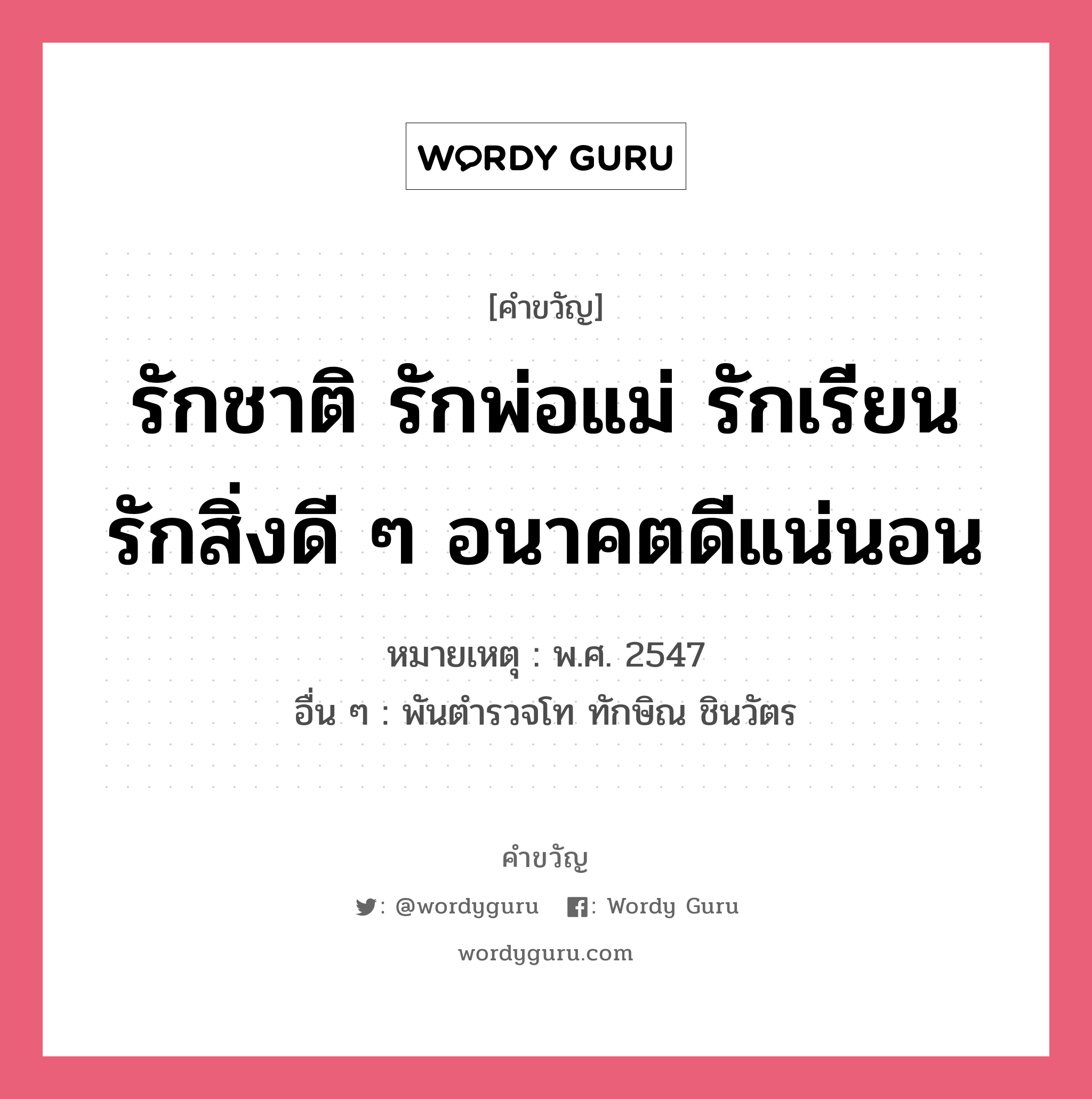 รักชาติ รักพ่อแม่ รักเรียน รักสิ่งดี ๆ อนาคตดีแน่นอน, คำขวัญ รักชาติ รักพ่อแม่ รักเรียน รักสิ่งดี ๆ อนาคตดีแน่นอน หมวด คำขวัญวันเด็ก หมายเหตุ พ.ศ. 2547 อื่น ๆ พันตำรวจโท ทักษิณ ชินวัตร หมวด คำขวัญวันเด็ก