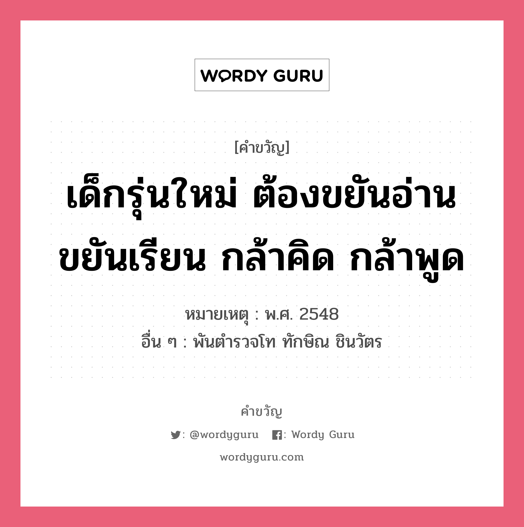 เด็กรุ่นใหม่ ต้องขยันอ่าน ขยันเรียน กล้าคิด กล้าพูด, คำขวัญ เด็กรุ่นใหม่ ต้องขยันอ่าน ขยันเรียน กล้าคิด กล้าพูด หมวด คำขวัญวันเด็ก หมายเหตุ พ.ศ. 2548 อื่น ๆ พันตำรวจโท ทักษิณ ชินวัตร หมวด คำขวัญวันเด็ก