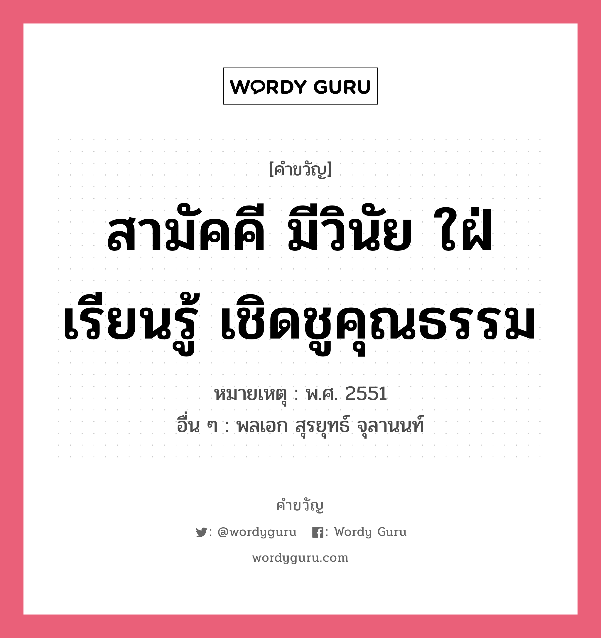 สามัคคี มีวินัย ใฝ่เรียนรู้ เชิดชูคุณธรรม, คำขวัญ สามัคคี มีวินัย ใฝ่เรียนรู้ เชิดชูคุณธรรม หมวด คำขวัญวันเด็ก หมายเหตุ พ.ศ. 2551 อื่น ๆ พลเอก สุรยุทธ์ จุลานนท์ หมวด คำขวัญวันเด็ก